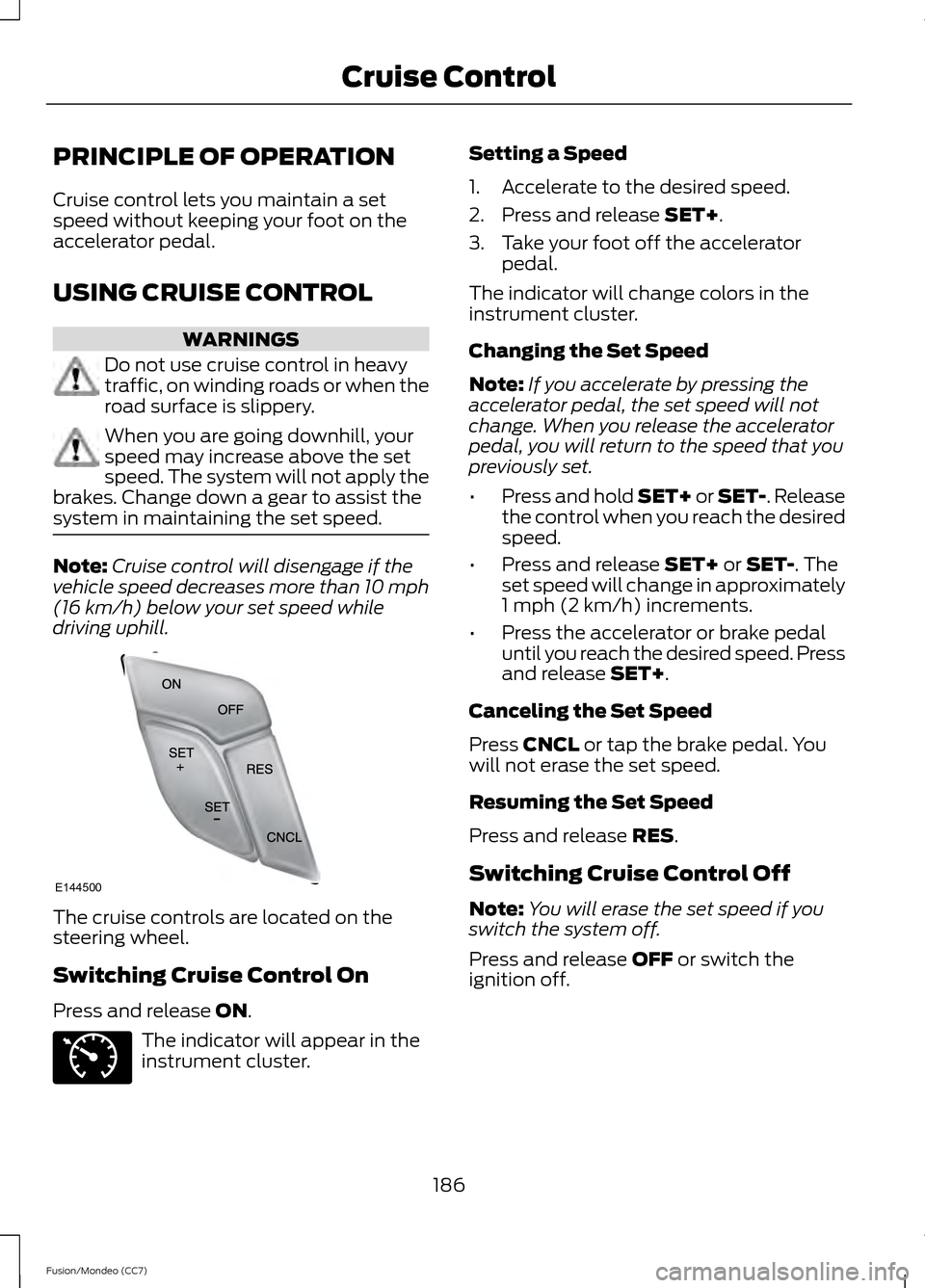 FORD FUSION (AMERICAS) 2013 2.G Owners Manual PRINCIPLE OF OPERATION
Cruise control lets you maintain a set
speed without keeping your foot on the
accelerator pedal.
USING CRUISE CONTROL
WARNINGS
Do not use cruise control in heavy
traffic, on win