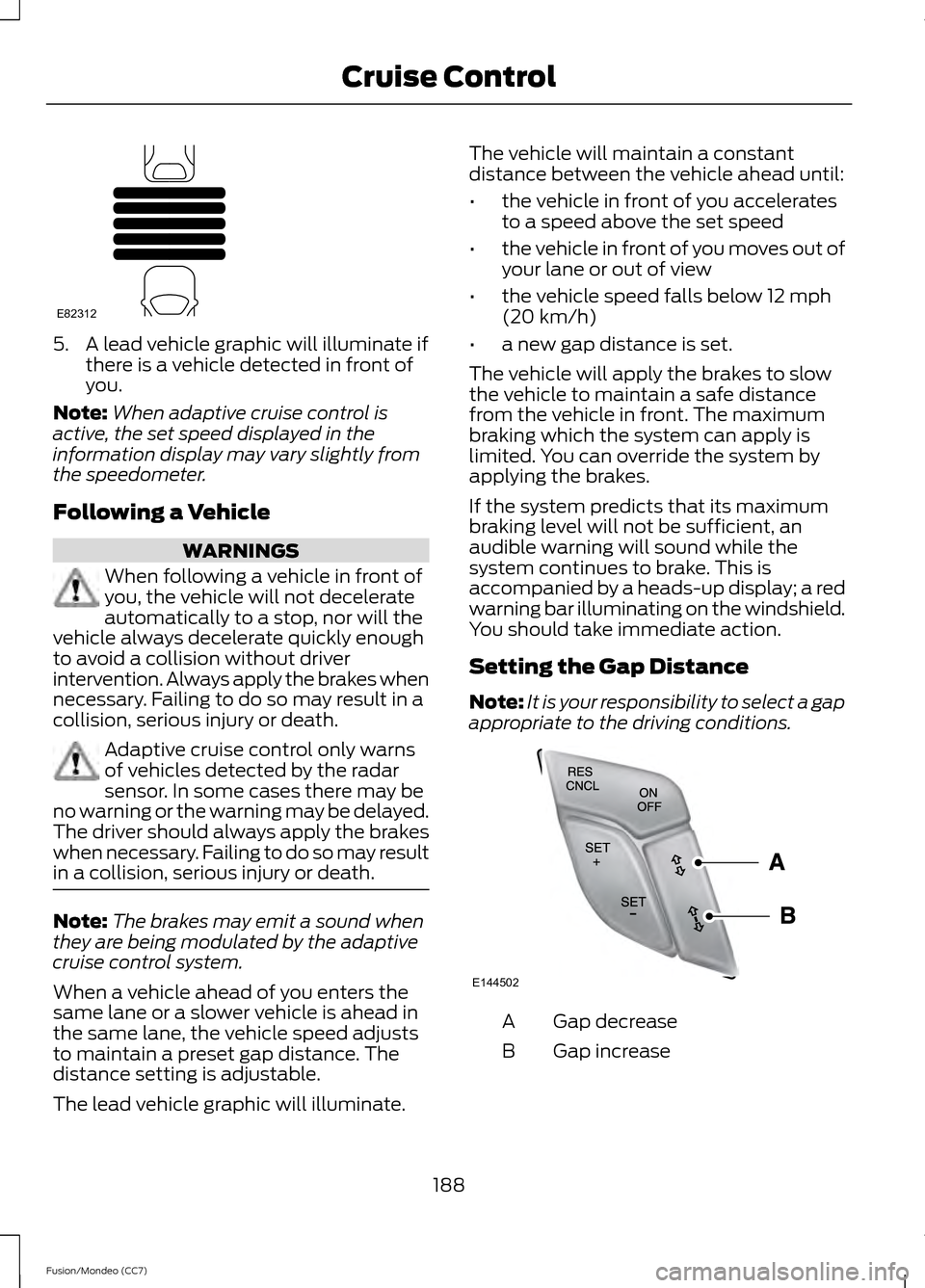 FORD FUSION (AMERICAS) 2013 2.G Owners Manual 5. A lead vehicle graphic will illuminate if
there is a vehicle detected in front of
you.
Note: When adaptive cruise control is
active, the set speed displayed in the
information display may vary slig FORD FUSION (AMERICAS) 2013 2.G Owners Manual 5. A lead vehicle graphic will illuminate if
there is a vehicle detected in front of
you.
Note: When adaptive cruise control is
active, the set speed displayed in the
information display may vary slig