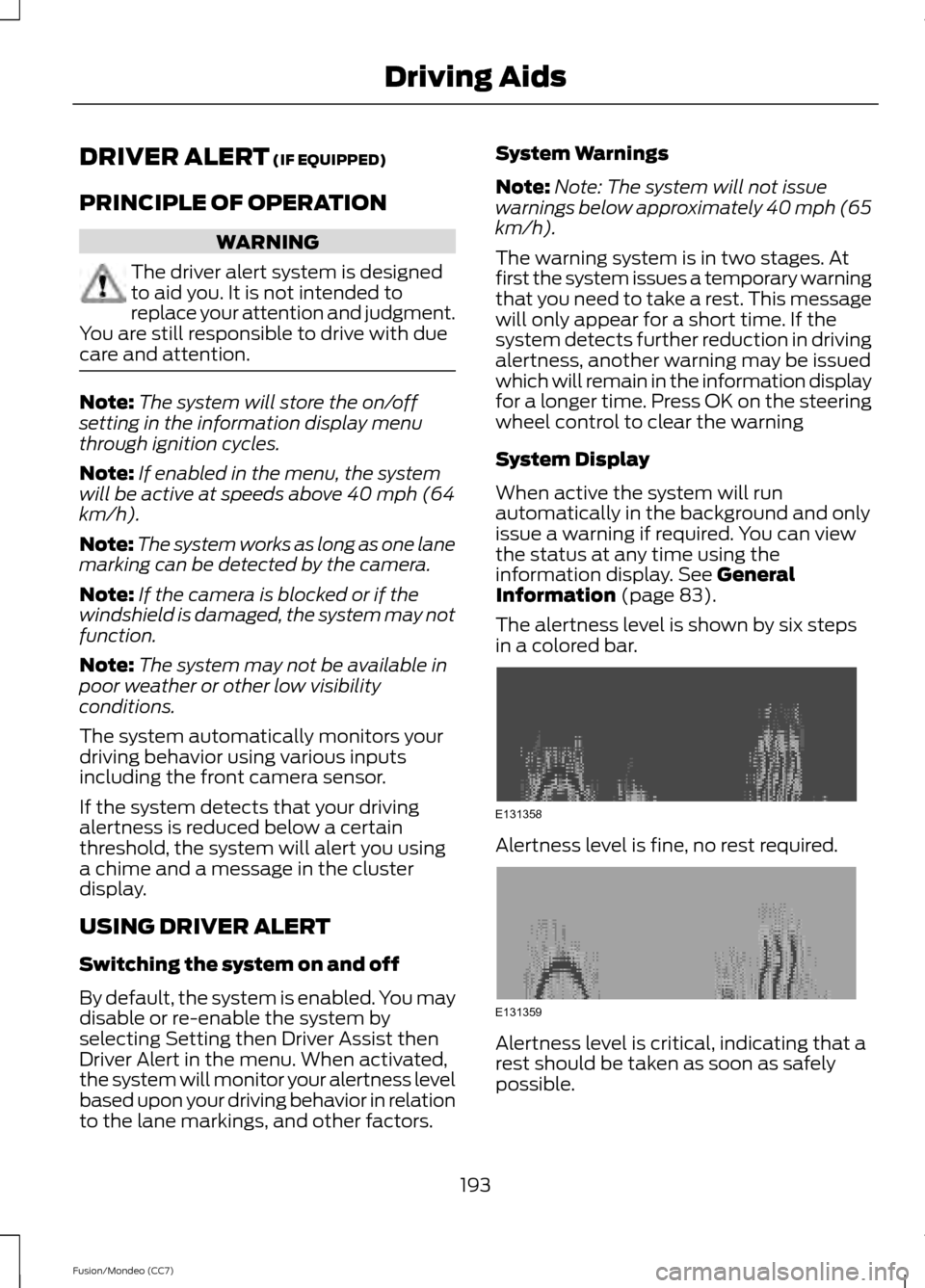 FORD FUSION (AMERICAS) 2013 2.G Owners Guide DRIVER ALERT (IF EQUIPPED)
PRINCIPLE OF OPERATION WARNING
The driver alert system is designed
to aid you. It is not intended to
replace your attention and judgment.
You are still responsible to drive 