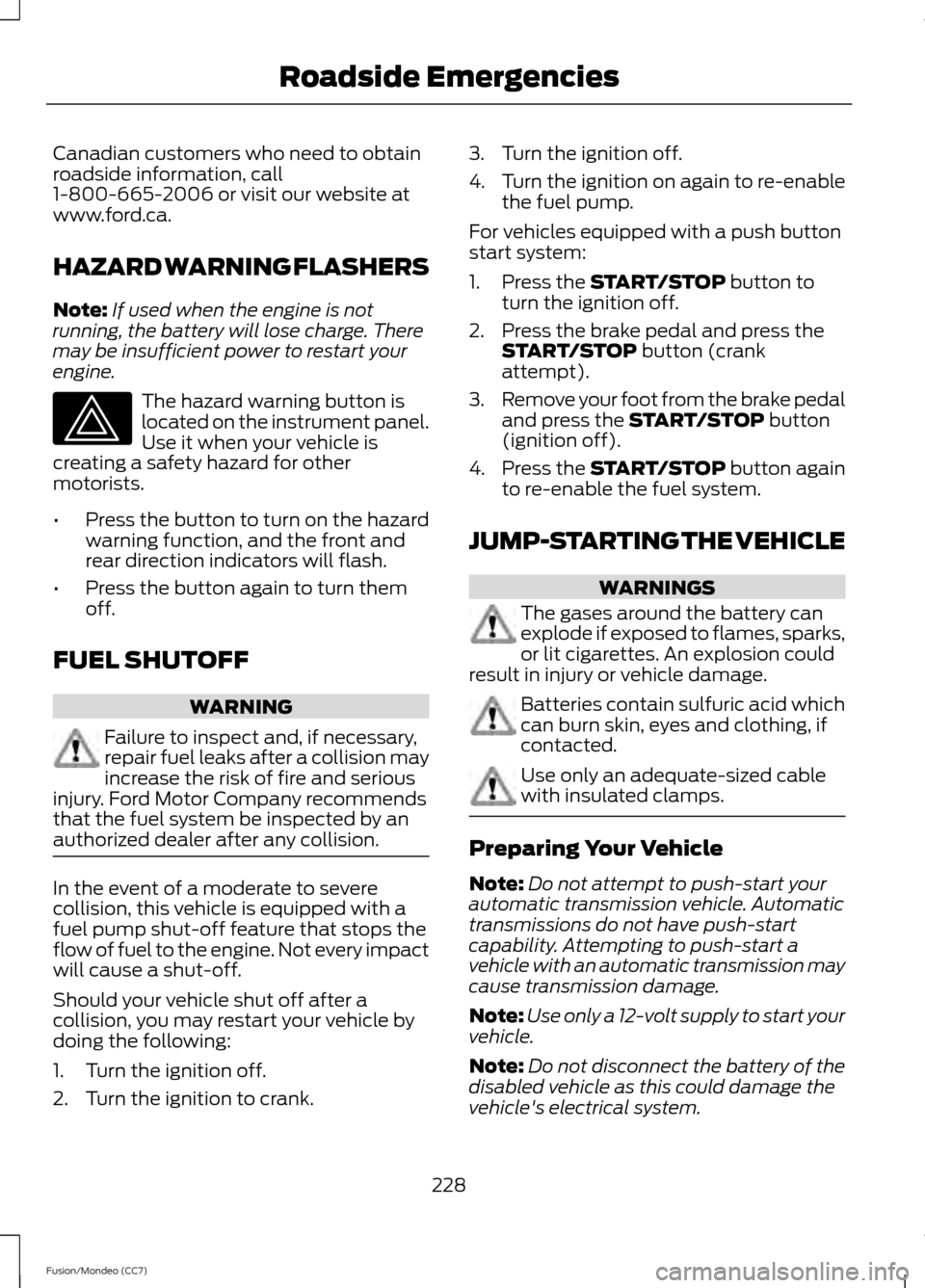 FORD FUSION (AMERICAS) 2013 2.G Owners Manual Canadian customers who need to obtain
roadside information, call
1-800-665-2006 or visit our website at
www.ford.ca.
HAZARD WARNING FLASHERS
Note:
If used when the engine is not
running, the battery w