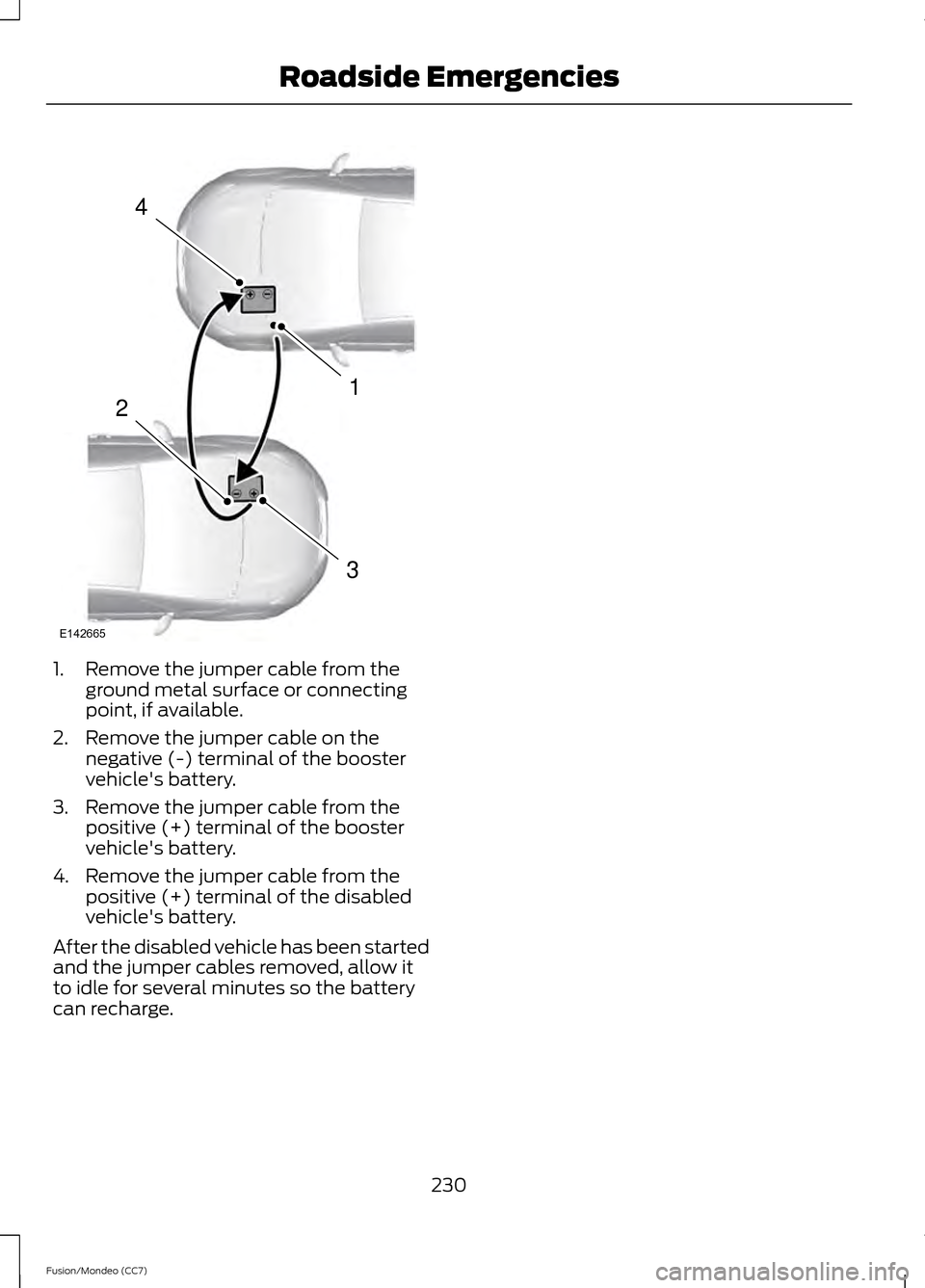 FORD FUSION (AMERICAS) 2013 2.G Owners Manual 1. Remove the jumper cable from the
ground metal surface or connecting
point, if available.
2. Remove the jumper cable on the negative (-) terminal of the booster
vehicles battery.
3. Remove the jump FORD FUSION (AMERICAS) 2013 2.G Owners Manual 1. Remove the jumper cable from the
ground metal surface or connecting
point, if available.
2. Remove the jumper cable on the negative (-) terminal of the booster
vehicles battery.
3. Remove the jump