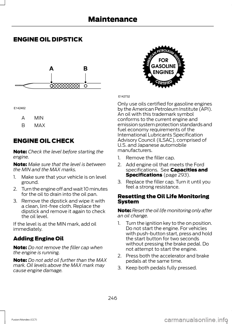 FORD FUSION (AMERICAS) 2013 2.G Owners Manual ENGINE OIL DIPSTICK
MINA
MAX
B
ENGINE OIL CHECK
Note: Check the level before starting the
engine.
Note: Make sure that the level is between
the MIN and the MAX marks.
1. Make sure that your vehicle is