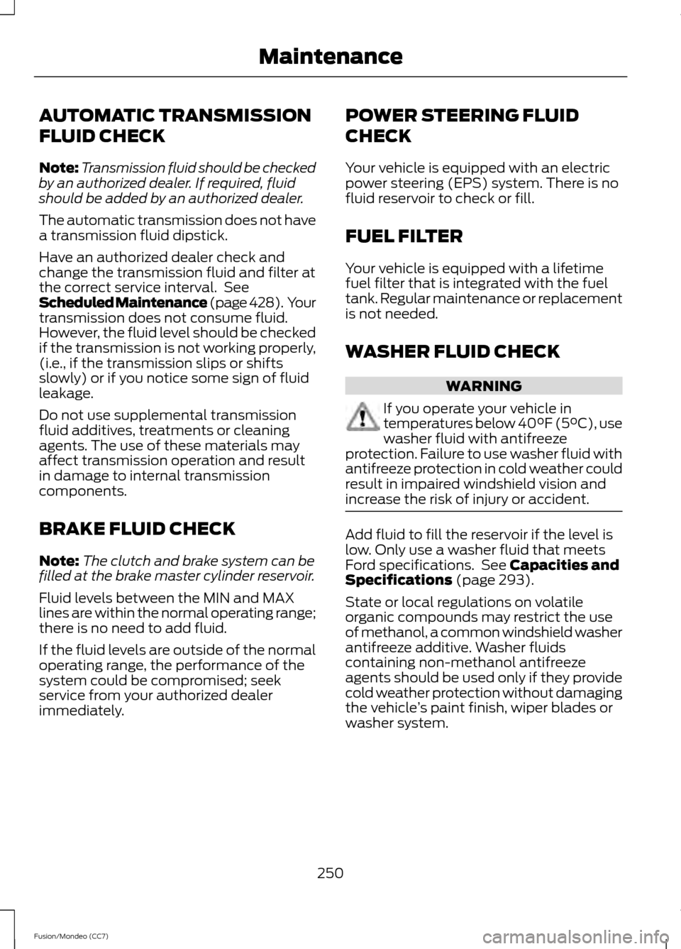 FORD FUSION (AMERICAS) 2013 2.G User Guide AUTOMATIC TRANSMISSION
FLUID CHECK
Note:
Transmission fluid should be checked
by an authorized dealer. If required, fluid
should be added by an authorized dealer.
The automatic transmission does not h