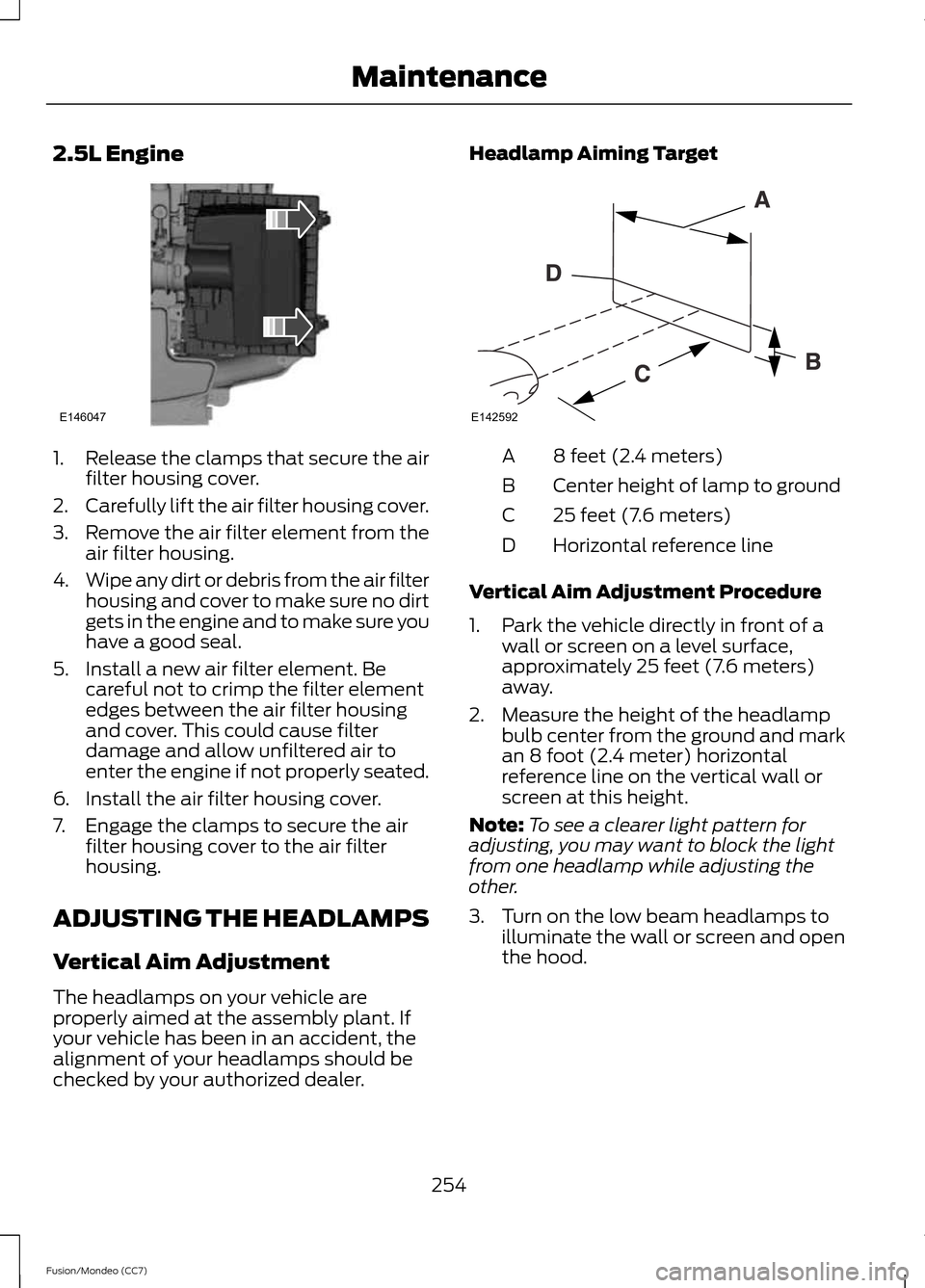 FORD FUSION (AMERICAS) 2013 2.G Owners Manual 2.5L Engine
1.
Release the clamps that secure the air
filter housing cover.
2. Carefully lift the air filter housing cover.
3. Remove the air filter element from the
air filter housing.
4. Wipe any di