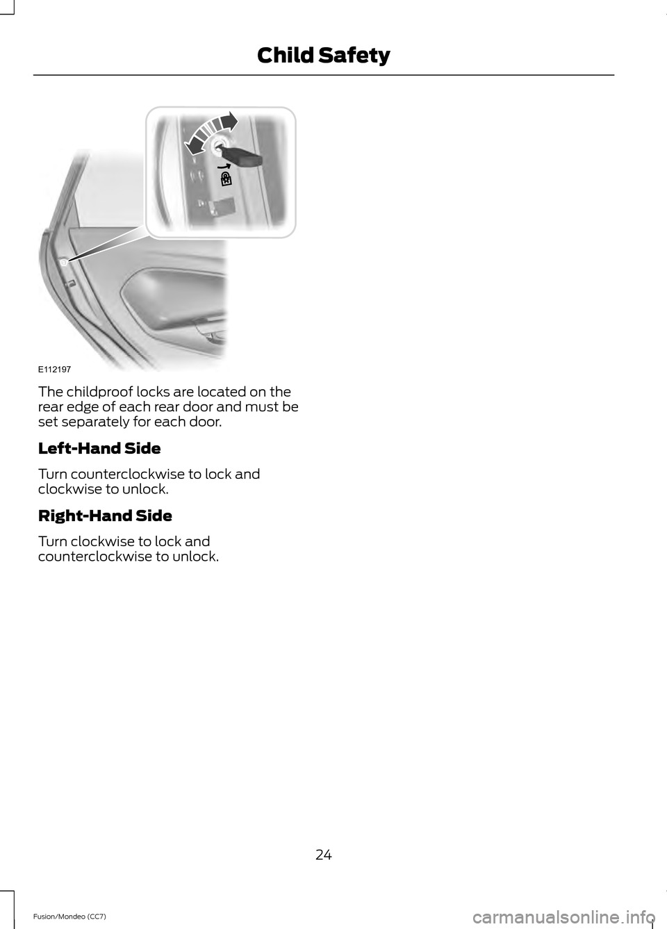 FORD FUSION (AMERICAS) 2013 2.G Owners Manual The childproof locks are located on the
rear edge of each rear door and must be
set separately for each door.
Left-Hand Side
Turn counterclockwise to lock and
clockwise to unlock.
Right-Hand Side
Turn FORD FUSION (AMERICAS) 2013 2.G Owners Manual The childproof locks are located on the
rear edge of each rear door and must be
set separately for each door.
Left-Hand Side
Turn counterclockwise to lock and
clockwise to unlock.
Right-Hand Side
Turn