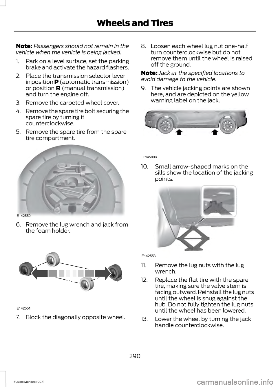 FORD FUSION (AMERICAS) 2013 2.G Owners Manual Note:
Passengers should not remain in the
vehicle when the vehicle is being jacked.
1. Park on a level surface, set the parking
brake and activate the hazard flashers.
2. Place the transmission select FORD FUSION (AMERICAS) 2013 2.G Owners Manual Note:
Passengers should not remain in the
vehicle when the vehicle is being jacked.
1. Park on a level surface, set the parking
brake and activate the hazard flashers.
2. Place the transmission select