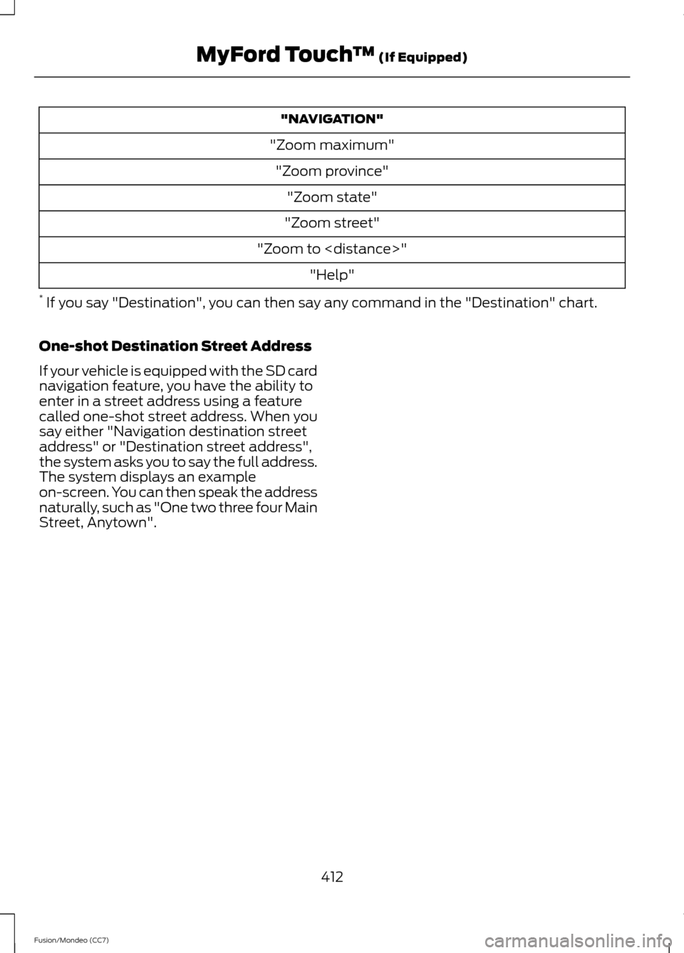 FORD FUSION (AMERICAS) 2013 2.G Owners Manual "NAVIGATION"
"Zoom maximum" "Zoom province" "Zoom state"
"Zoom street"
"Zoom to <distance>" "Help"
* If you say "Destination", you can then say any command in the "Destination" chart.
One-shot Destin FORD FUSION (AMERICAS) 2013 2.G Owners Manual "NAVIGATION"
"Zoom maximum" "Zoom province" "Zoom state"
"Zoom street"
"Zoom to <distance>" "Help"
* If you say "Destination", you can then say any command in the "Destination" chart.
One-shot Destin