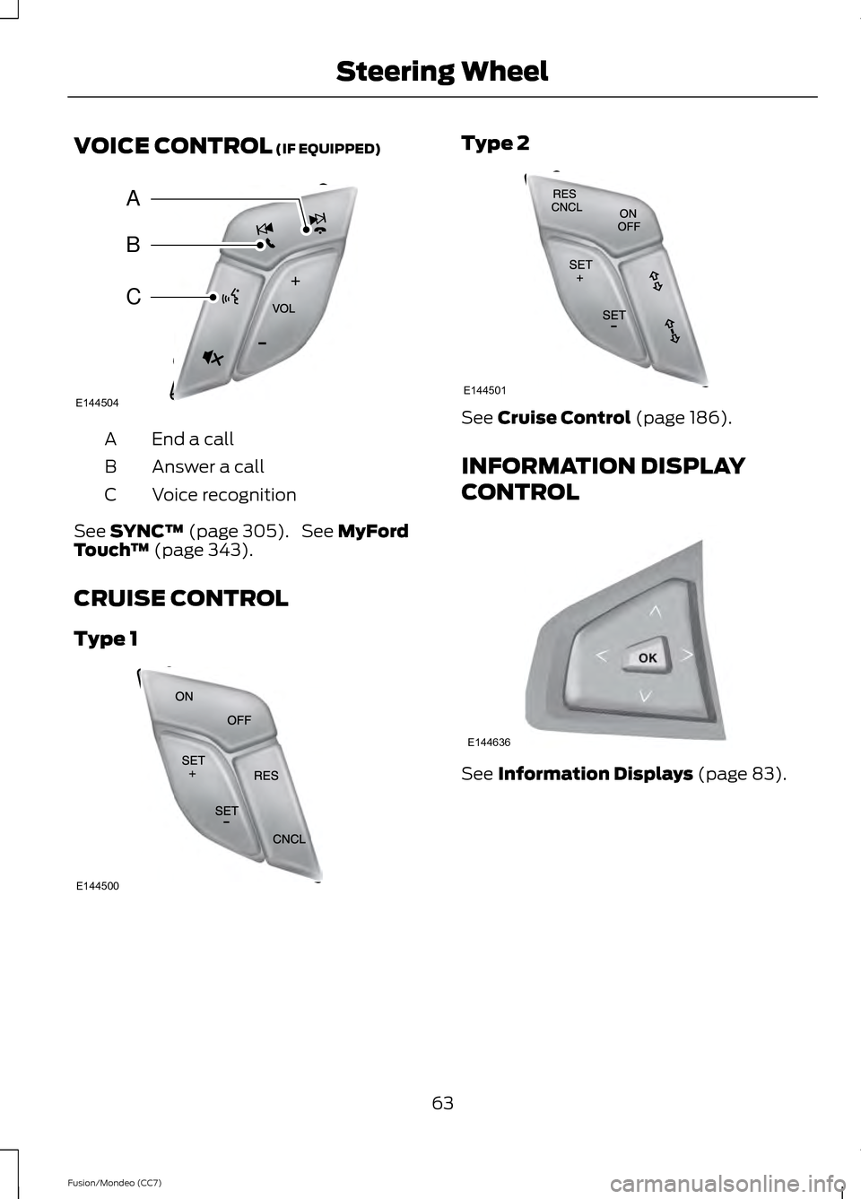 FORD FUSION (AMERICAS) 2013 2.G Owners Manual VOICE CONTROL (IF EQUIPPED)
End a call
A
Answer a call
B
Voice recognition
C
See 
SYNC™ (page 305).  See MyFord
Touch ™ (page 343).
CRUISE CONTROL
Type 1 Type 2
See 
Cruise Control (page 186).
INF