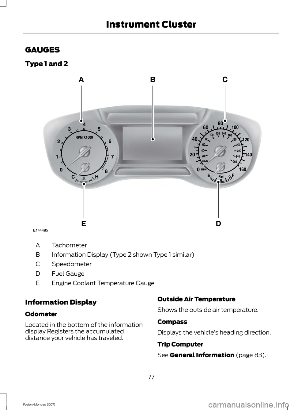 FORD FUSION (AMERICAS) 2013 2.G Owners Manual GAUGES
Type 1 and 2
Tachometer
A
Information Display (Type 2 shown Type 1 similar)
B
Speedometer
C
Fuel Gauge
D
Engine Coolant Temperature Gauge
E
Information Display
Odometer
Located in the bottom of