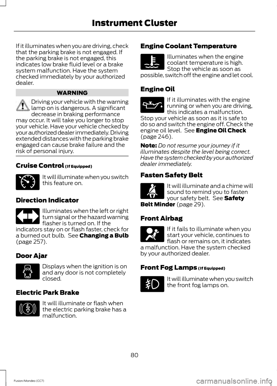 FORD FUSION (AMERICAS) 2013 2.G Owners Manual If it illuminates when you are driving, check
that the parking brake is not engaged. If
the parking brake is not engaged, this
indicates low brake fluid level or a brake
system malfunction. Have the s FORD FUSION (AMERICAS) 2013 2.G Owners Manual If it illuminates when you are driving, check
that the parking brake is not engaged. If
the parking brake is not engaged, this
indicates low brake fluid level or a brake
system malfunction. Have the s
