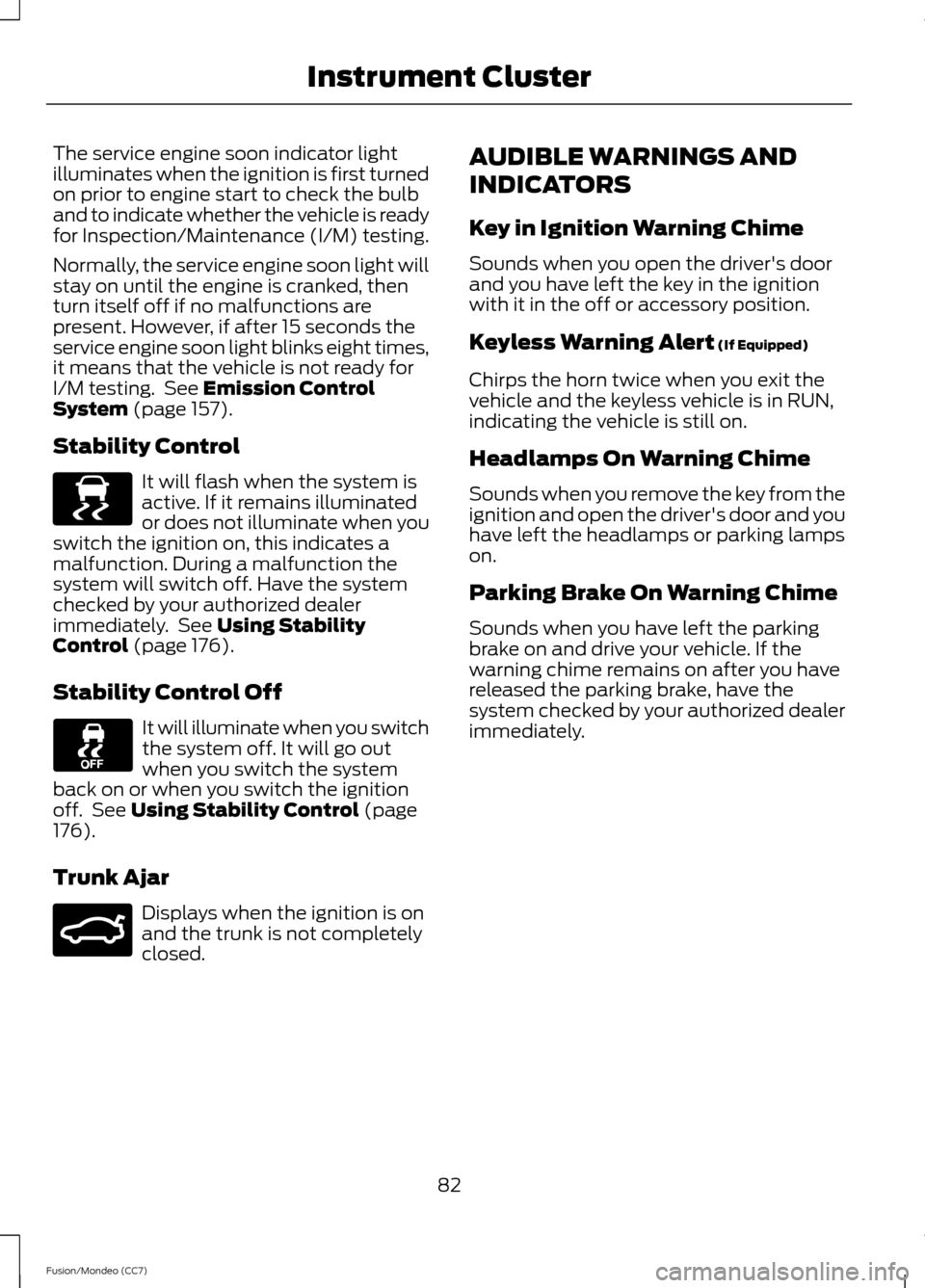 FORD FUSION (AMERICAS) 2013 2.G Owners Manual The service engine soon indicator light
illuminates when the ignition is first turned
on prior to engine start to check the bulb
and to indicate whether the vehicle is ready
for Inspection/Maintenance