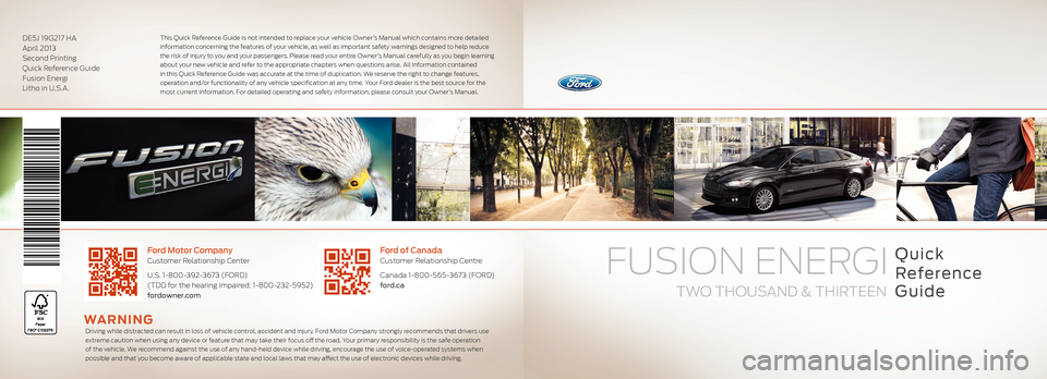 FORD FUSION (AMERICAS) 2013 2.G Quick Reference Guide Quick
Reference
Guide
Ford of Canada Customer Relationship Centre
Canada 1-800-565-3673 (FORD) ford.ca
Ford Motor Company Customer Relationship Center
U.S. 1-800-392-3673 (FORD) (TDD for the hea FORD FUSION (AMERICAS) 2013 2.G Quick Reference Guide Quick
Reference
Guide
Ford of Canada Customer Relationship Centre
Canada 1-800-565-3673 (FORD) ford.ca
Ford Motor Company Customer Relationship Center
U.S. 1-800-392-3673 (FORD) (TDD for the hea