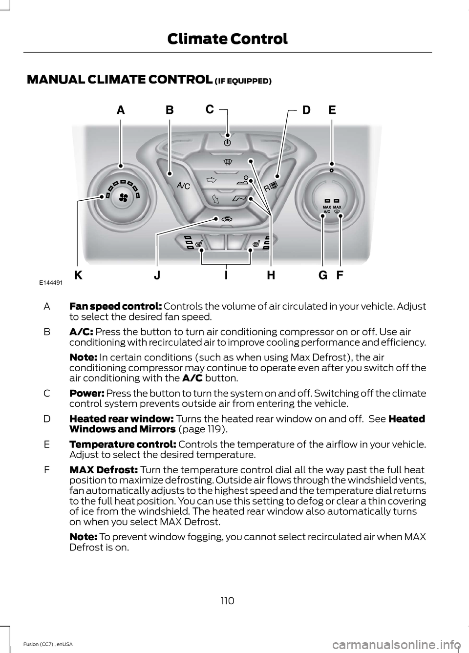 FORD FUSION (AMERICAS) 2014 2.G Owners Manual MANUAL CLIMATE CONTROL (IF EQUIPPED)
Fan speed control: Controls the volume of air circulated in your vehicle. Adjustto select the desired fan speed.A
A/C: Press the button to turn air conditioning co