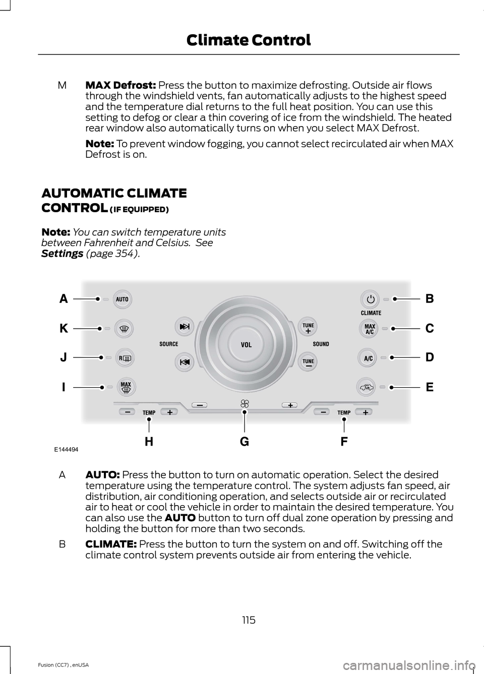 FORD FUSION (AMERICAS) 2014 2.G Owners Manual MAX Defrost: Press the button to maximize defrosting. Outside air flowsthrough the windshield vents, fan automatically adjusts to the highest speedand the temperature dial returns to the full heat pos FORD FUSION (AMERICAS) 2014 2.G Owners Manual MAX Defrost: Press the button to maximize defrosting. Outside air flowsthrough the windshield vents, fan automatically adjusts to the highest speedand the temperature dial returns to the full heat pos