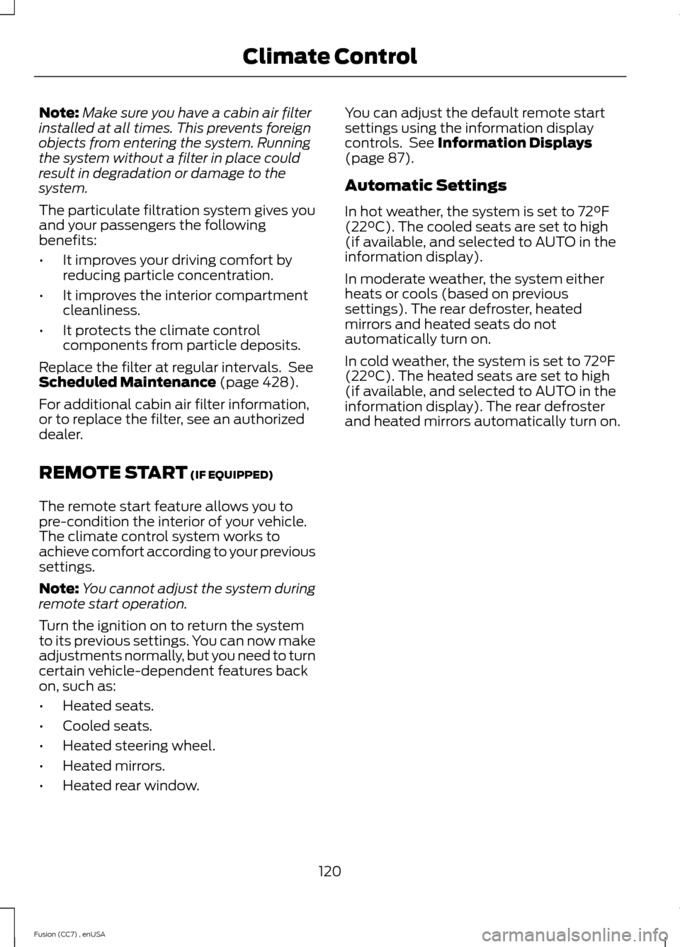FORD FUSION (AMERICAS) 2014 2.G Owners Manual Note:Make sure you have a cabin air filterinstalled at all times. This prevents foreignobjects from entering the system. Runningthe system without a filter in place couldresult in degradation or damag