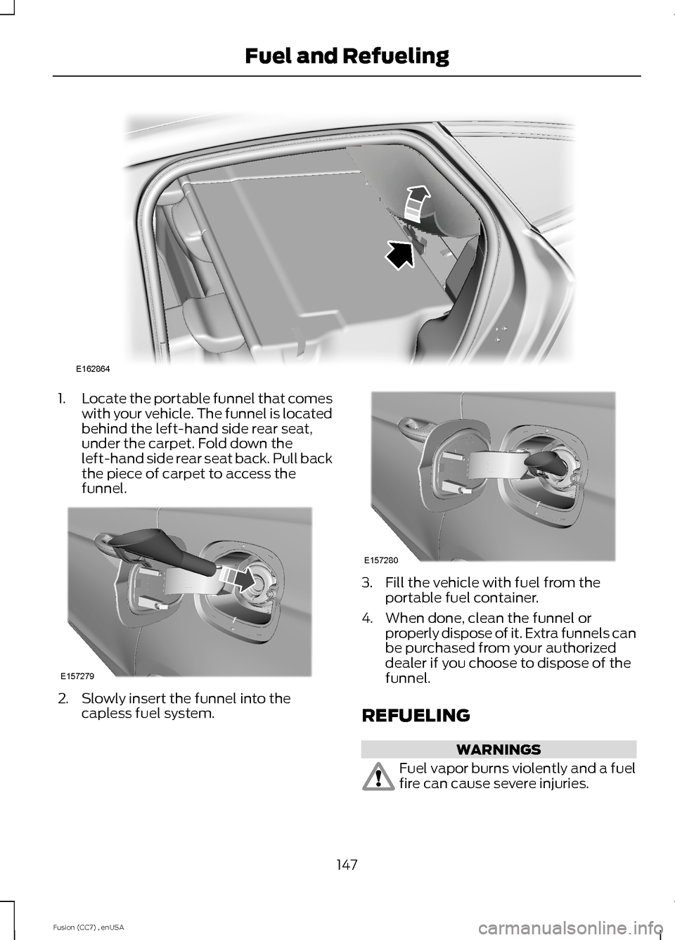 FORD FUSION (AMERICAS) 2014 2.G Owners Manual 1.Locate the portable funnel that comeswith your vehicle. The funnel is locatedbehind the left-hand side rear seat,under the carpet. Fold down theleft-hand side rear seat back. Pull backthe piece of c