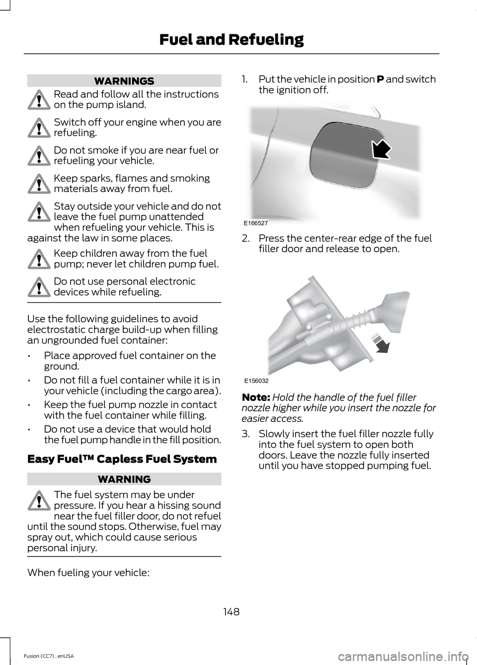 FORD FUSION (AMERICAS) 2014 2.G Owners Manual WARNINGS
Read and follow all the instructionson the pump island.
Switch off your engine when you arerefueling.
Do not smoke if you are near fuel orrefueling your vehicle.
Keep sparks, flames and smoki