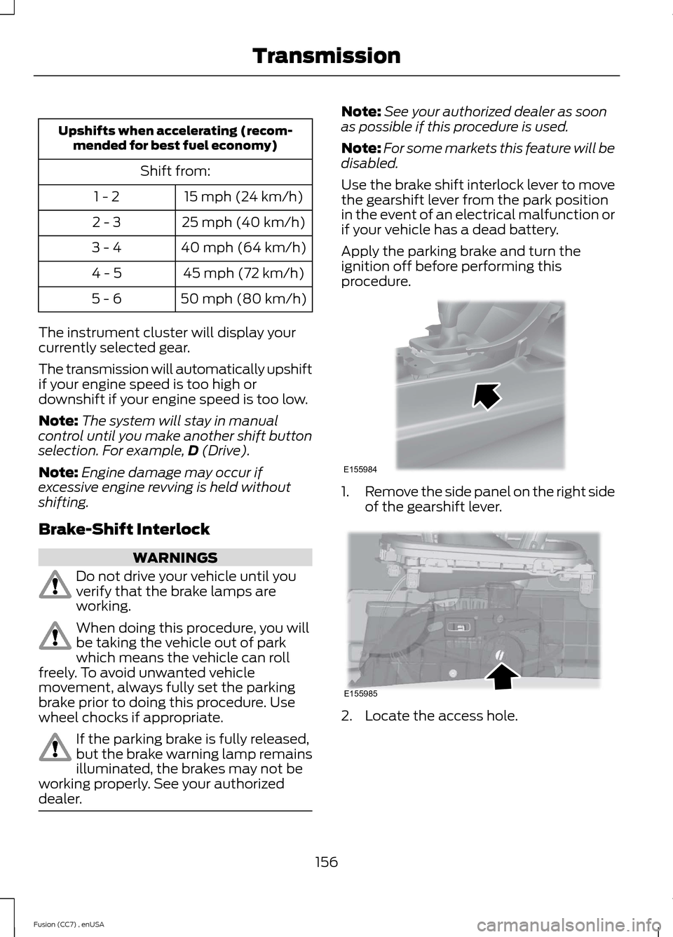 FORD FUSION (AMERICAS) 2014 2.G Owners Manual Upshifts when accelerating (recom-mended for best fuel economy)
Shift from:
15 mph (24 km/h)1 - 2
25 mph (40 km/h)2 - 3
40 mph (64 km/h)3 - 4
45 mph (72 km/h)4 - 5
50 mph (80 km/h)5 - 6
The instrument