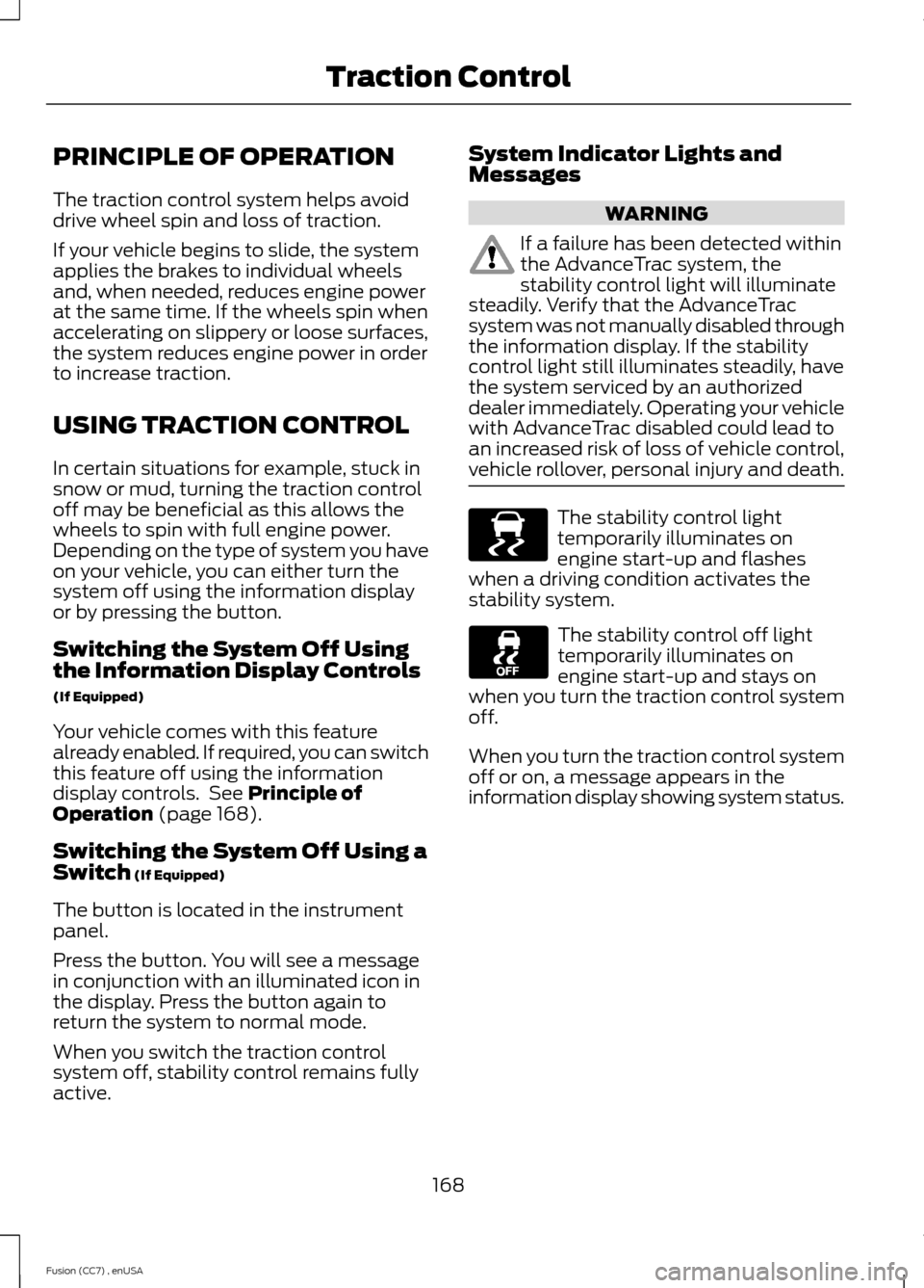 FORD FUSION (AMERICAS) 2014 2.G Owners Guide PRINCIPLE OF OPERATION
The traction control system helps avoiddrive wheel spin and loss of traction.
If your vehicle begins to slide, the systemapplies the brakes to individual wheelsand, when needed, FORD FUSION (AMERICAS) 2014 2.G Owners Guide PRINCIPLE OF OPERATION
The traction control system helps avoiddrive wheel spin and loss of traction.
If your vehicle begins to slide, the systemapplies the brakes to individual wheelsand, when needed,