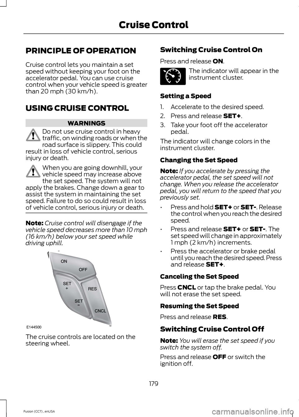 FORD FUSION (AMERICAS) 2014 2.G Owners Manual PRINCIPLE OF OPERATION
Cruise control lets you maintain a setspeed without keeping your foot on theaccelerator pedal. You can use cruisecontrol when your vehicle speed is greaterthan 20 mph (30 km/h).
