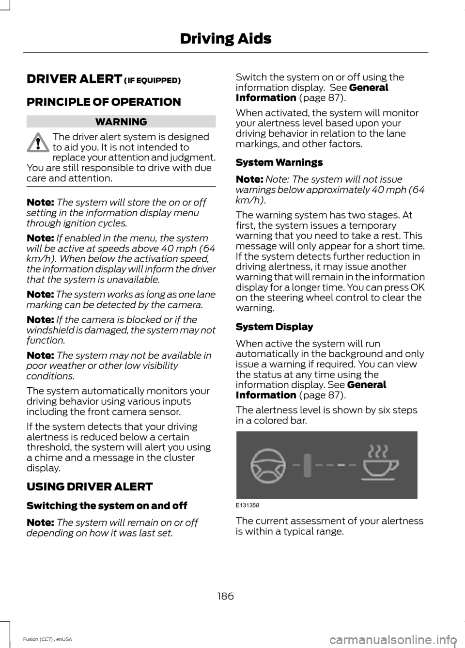 FORD FUSION (AMERICAS) 2014 2.G Owners Manual DRIVER ALERT (IF EQUIPPED)
PRINCIPLE OF OPERATION
WARNING
The driver alert system is designedto aid you. It is not intended toreplace your attention and judgment.You are still responsible to drive wit