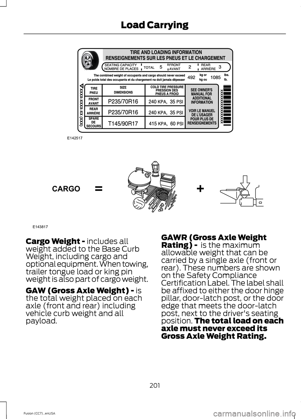 FORD FUSION (AMERICAS) 2014 2.G Owners Manual Cargo Weight - includes allweight added to the Base CurbWeight, including cargo andoptional equipment. When towing,trailer tongue load or king pinweight is also part of cargo weight.
GAW (Gross Axle W FORD FUSION (AMERICAS) 2014 2.G Owners Manual Cargo Weight - includes allweight added to the Base CurbWeight, including cargo andoptional equipment. When towing,trailer tongue load or king pinweight is also part of cargo weight.
GAW (Gross Axle W