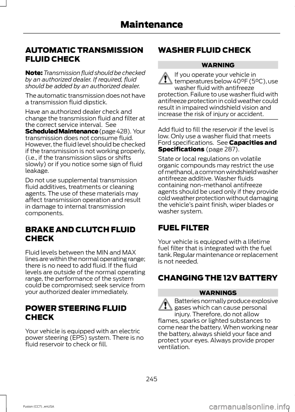 FORD FUSION (AMERICAS) 2014 2.G Owners Manual AUTOMATIC TRANSMISSION
FLUID CHECK
Note:Transmission fluid should be checkedby an authorized dealer. If required, fluidshould be added by an authorized dealer.
The automatic transmission does not have FORD FUSION (AMERICAS) 2014 2.G Owners Manual AUTOMATIC TRANSMISSION
FLUID CHECK
Note:Transmission fluid should be checkedby an authorized dealer. If required, fluidshould be added by an authorized dealer.
The automatic transmission does not have
