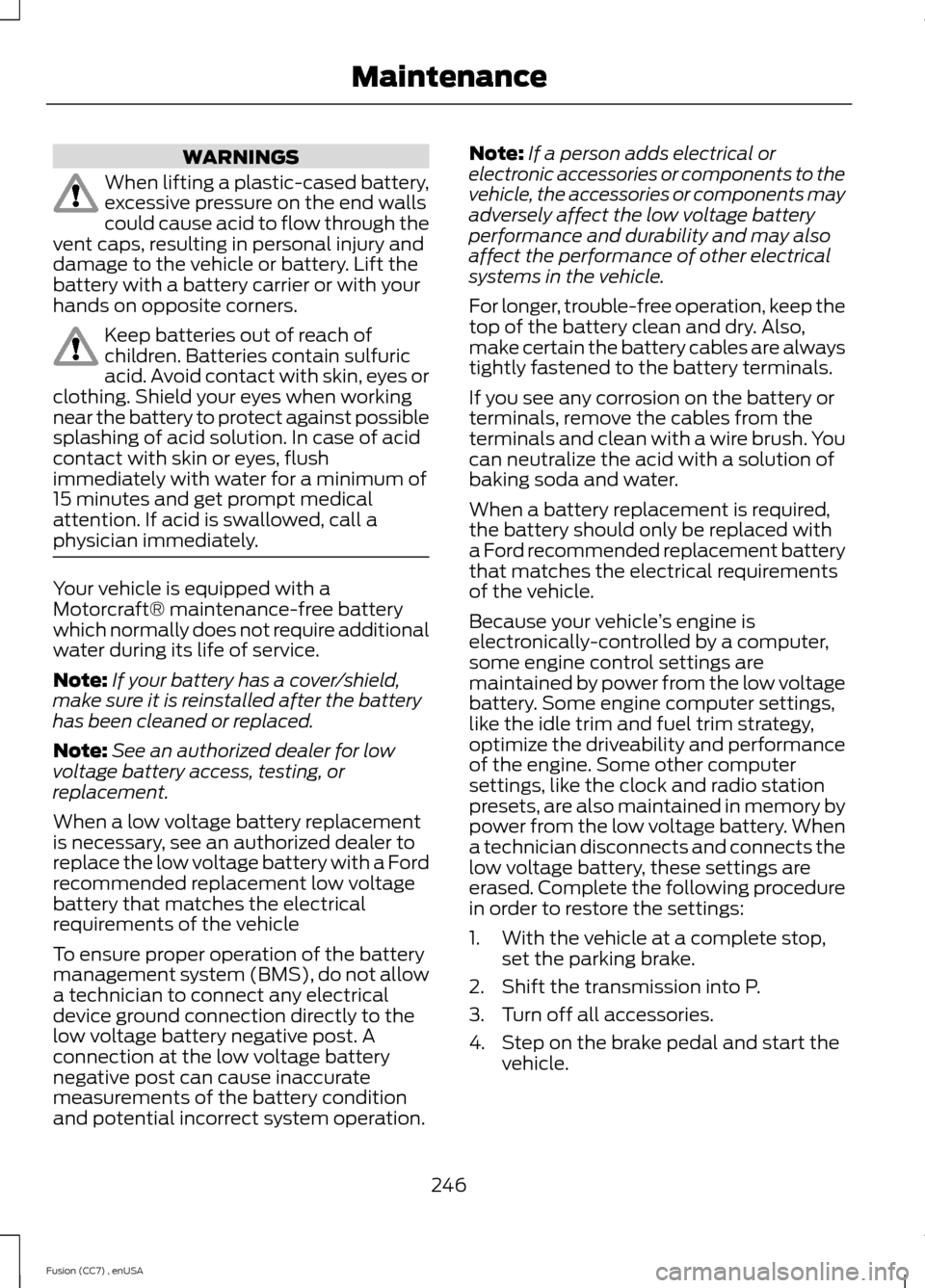 FORD FUSION (AMERICAS) 2014 2.G Owners Manual WARNINGS
When lifting a plastic-cased battery,excessive pressure on the end wallscould cause acid to flow through thevent caps, resulting in personal injury anddamage to the vehicle or battery. Lift t