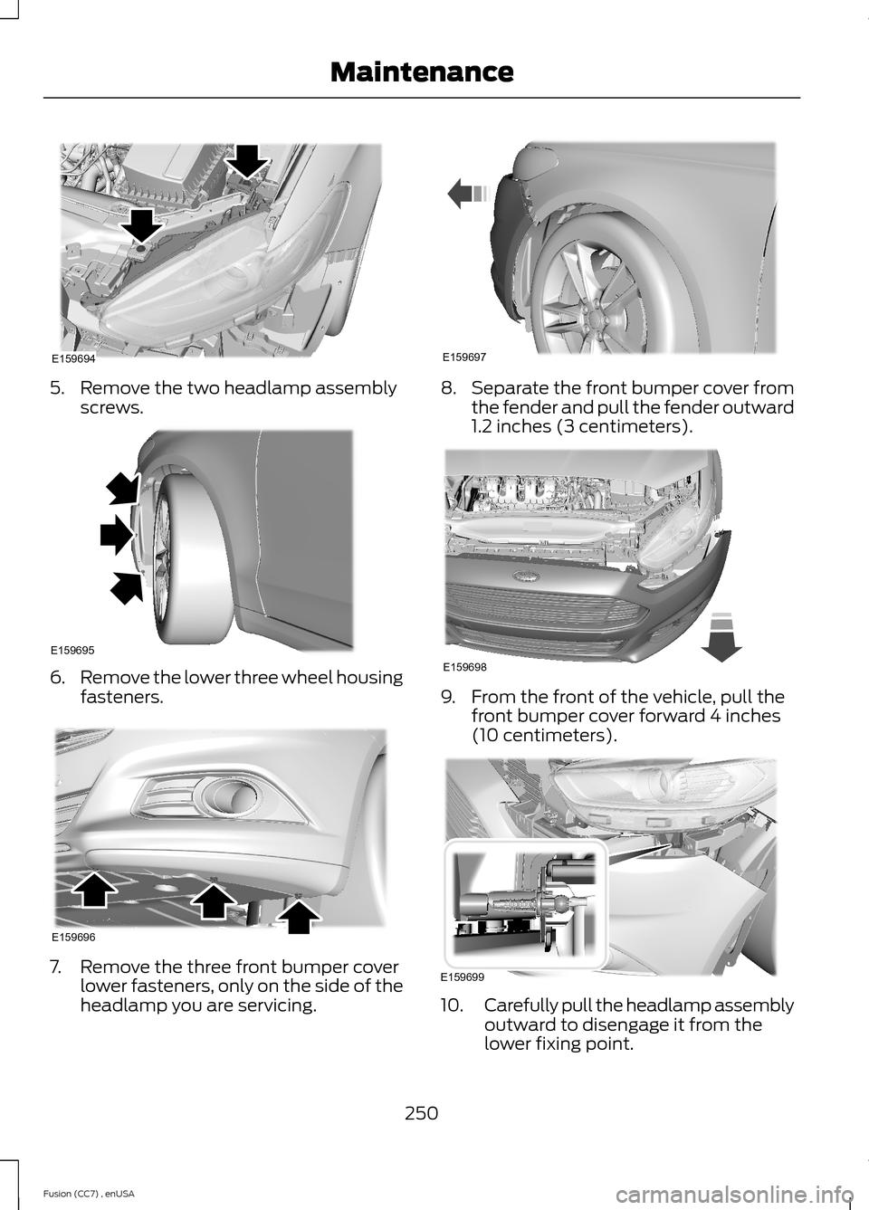 FORD FUSION (AMERICAS) 2014 2.G Owners Manual 5.Remove the two headlamp assemblyscrews.
6.Remove the lower three wheel housingfasteners.
7.Remove the three front bumper coverlower fasteners, only on the side of theheadlamp you are servicing.
8.Se FORD FUSION (AMERICAS) 2014 2.G Owners Manual 5.Remove the two headlamp assemblyscrews.
6.Remove the lower three wheel housingfasteners.
7.Remove the three front bumper coverlower fasteners, only on the side of theheadlamp you are servicing.
8.Se