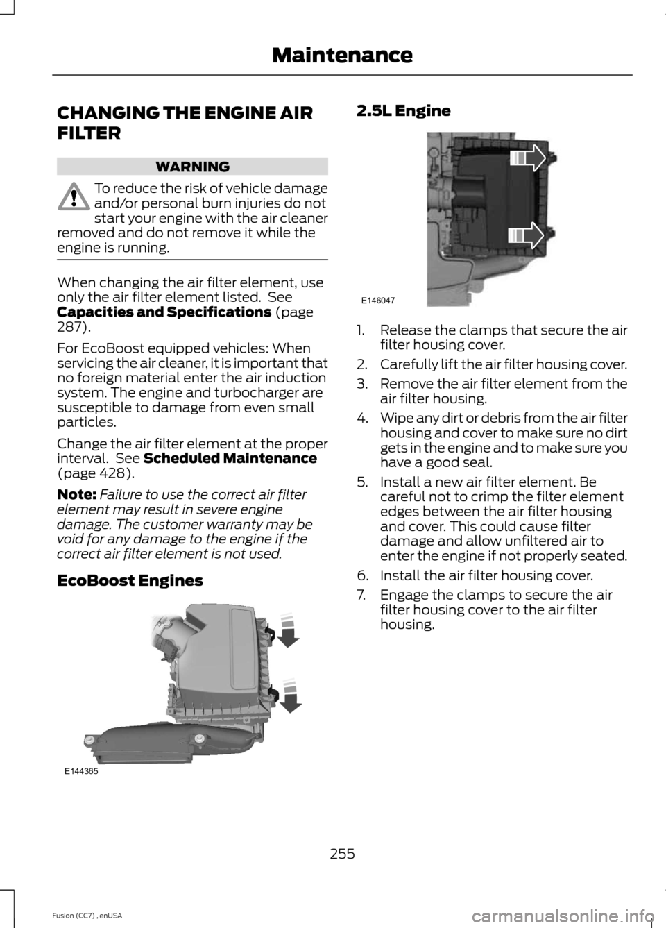 FORD FUSION (AMERICAS) 2014 2.G Owners Manual CHANGING THE ENGINE AIR
FILTER
WARNING
To reduce the risk of vehicle damageand/or personal burn injuries do notstart your engine with the air cleanerremoved and do not remove it while theengine is run FORD FUSION (AMERICAS) 2014 2.G Owners Manual CHANGING THE ENGINE AIR
FILTER
WARNING
To reduce the risk of vehicle damageand/or personal burn injuries do notstart your engine with the air cleanerremoved and do not remove it while theengine is run