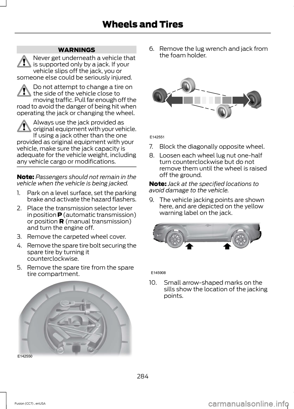 FORD FUSION (AMERICAS) 2014 2.G Owners Manual WARNINGS
Never get underneath a vehicle thatis supported only by a jack. If yourvehicle slips off the jack, you orsomeone else could be seriously injured.
Do not attempt to change a tire onthe side of