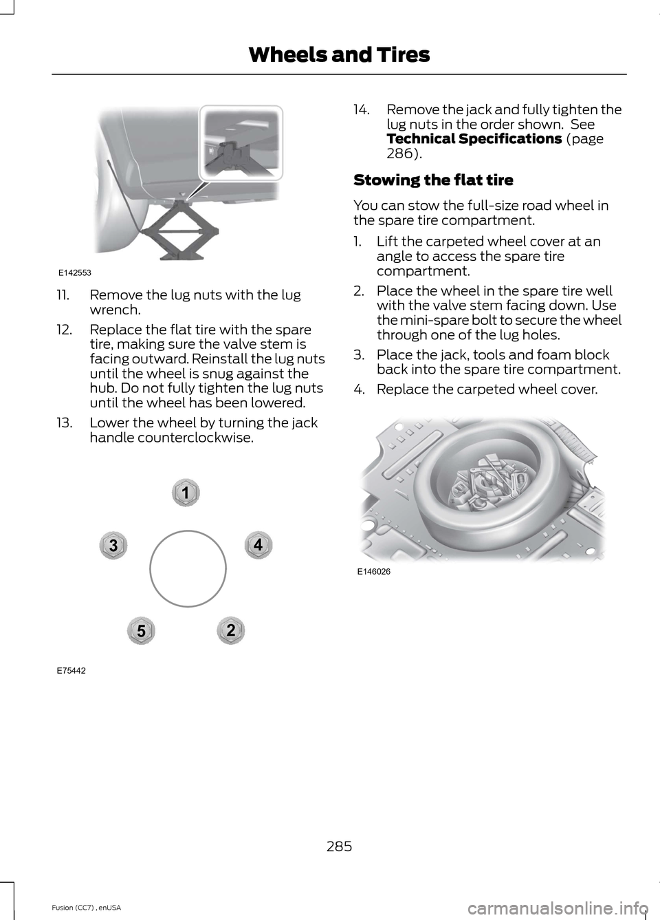 FORD FUSION (AMERICAS) 2014 2.G Owners Manual 11.Remove the lug nuts with the lugwrench.
12.Replace the flat tire with the sparetire, making sure the valve stem isfacing outward. Reinstall the lug nutsuntil the wheel is snug against thehub. Do no