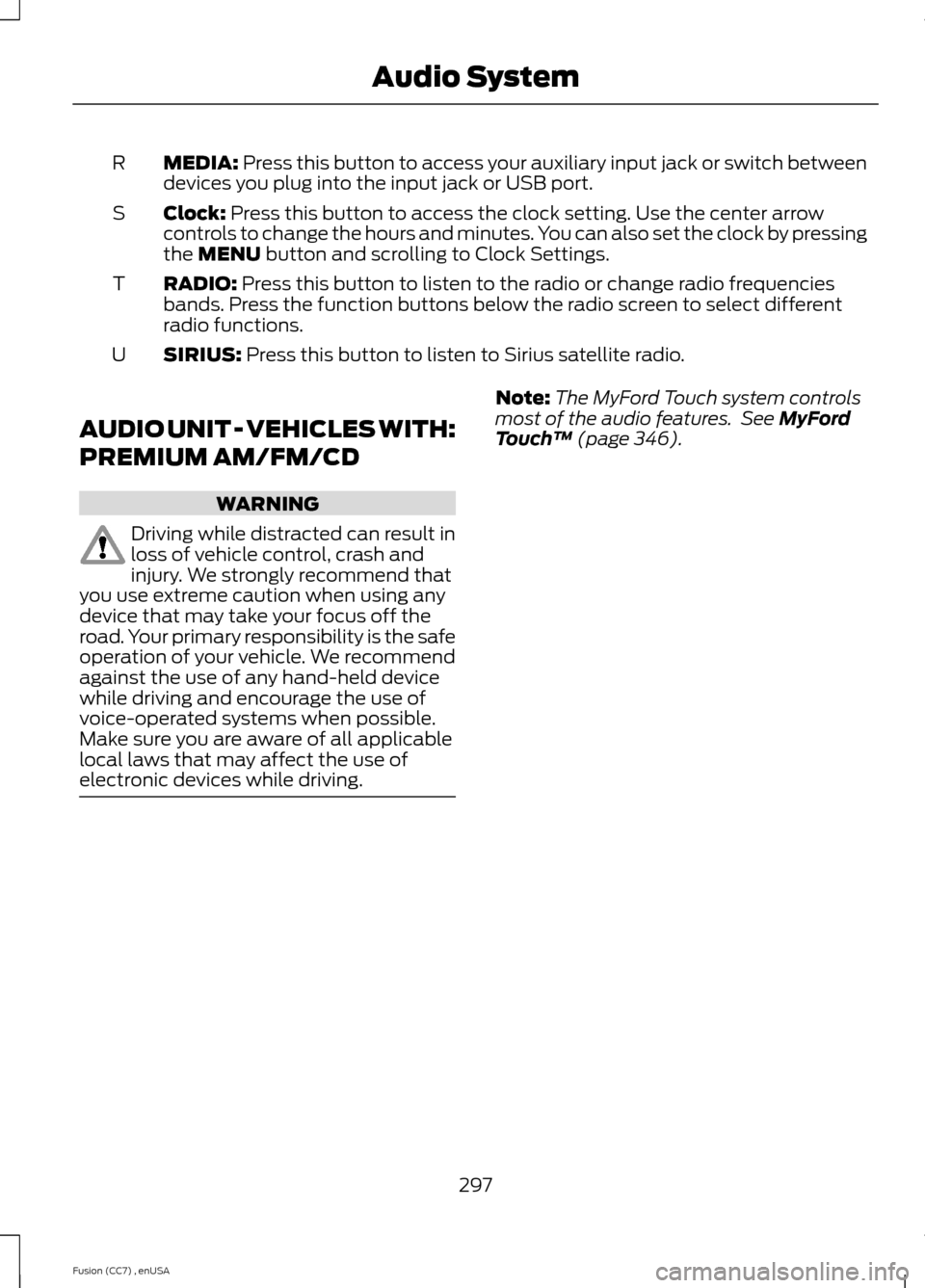 FORD FUSION (AMERICAS) 2014 2.G Owners Manual MEDIA: Press this button to access your auxiliary input jack or switch betweendevices you plug into the input jack or USB port.R
Clock: Press this button to access the clock setting. Use the center ar