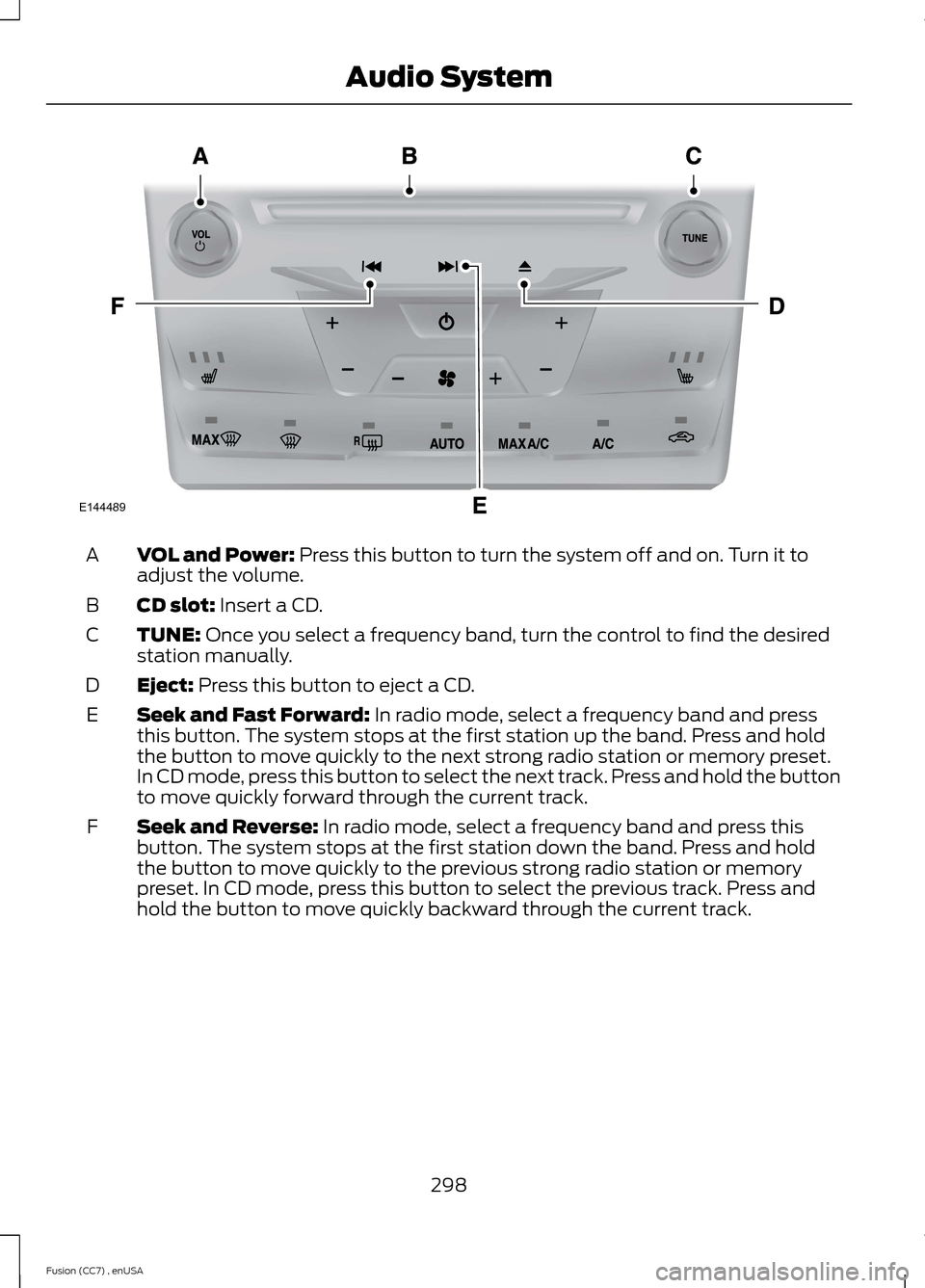 FORD FUSION (AMERICAS) 2014 2.G Owners Manual VOL and Power: Press this button to turn the system off and on. Turn it toadjust the volume.A
CD slot: Insert a CD.B
TUNE: Once you select a frequency band, turn the control to find the desiredstation FORD FUSION (AMERICAS) 2014 2.G Owners Manual VOL and Power: Press this button to turn the system off and on. Turn it toadjust the volume.A
CD slot: Insert a CD.B
TUNE: Once you select a frequency band, turn the control to find the desiredstation