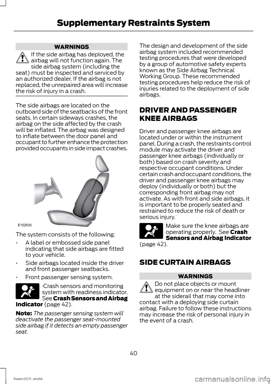 FORD FUSION (AMERICAS) 2014 2.G Service Manual WARNINGS
If the side airbag has deployed, theairbag will not function again. Theside airbag system (including theseat) must be inspected and serviced byan authorized dealer. If the airbag is notreplac FORD FUSION (AMERICAS) 2014 2.G Service Manual WARNINGS
If the side airbag has deployed, theairbag will not function again. Theside airbag system (including theseat) must be inspected and serviced byan authorized dealer. If the airbag is notreplac