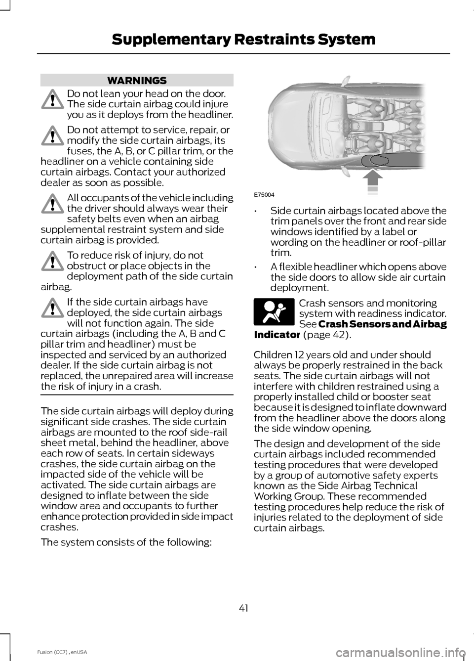 FORD FUSION (AMERICAS) 2014 2.G Service Manual WARNINGS
Do not lean your head on the door.The side curtain airbag could injureyou as it deploys from the headliner.
Do not attempt to service, repair, ormodify the side curtain airbags, itsfuses, the FORD FUSION (AMERICAS) 2014 2.G Service Manual WARNINGS
Do not lean your head on the door.The side curtain airbag could injureyou as it deploys from the headliner.
Do not attempt to service, repair, ormodify the side curtain airbags, itsfuses, the