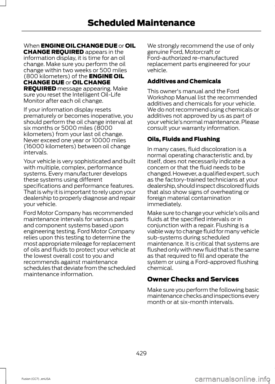 FORD FUSION (AMERICAS) 2014 2.G Owners Manual When ENGINE OIL CHANGE DUE or OILCHANGE REQUIRED appears in theinformation display, it is time for an oilchange. Make sure you perform the oilchange within two weeks or 500 miles(800 kilometers) of th