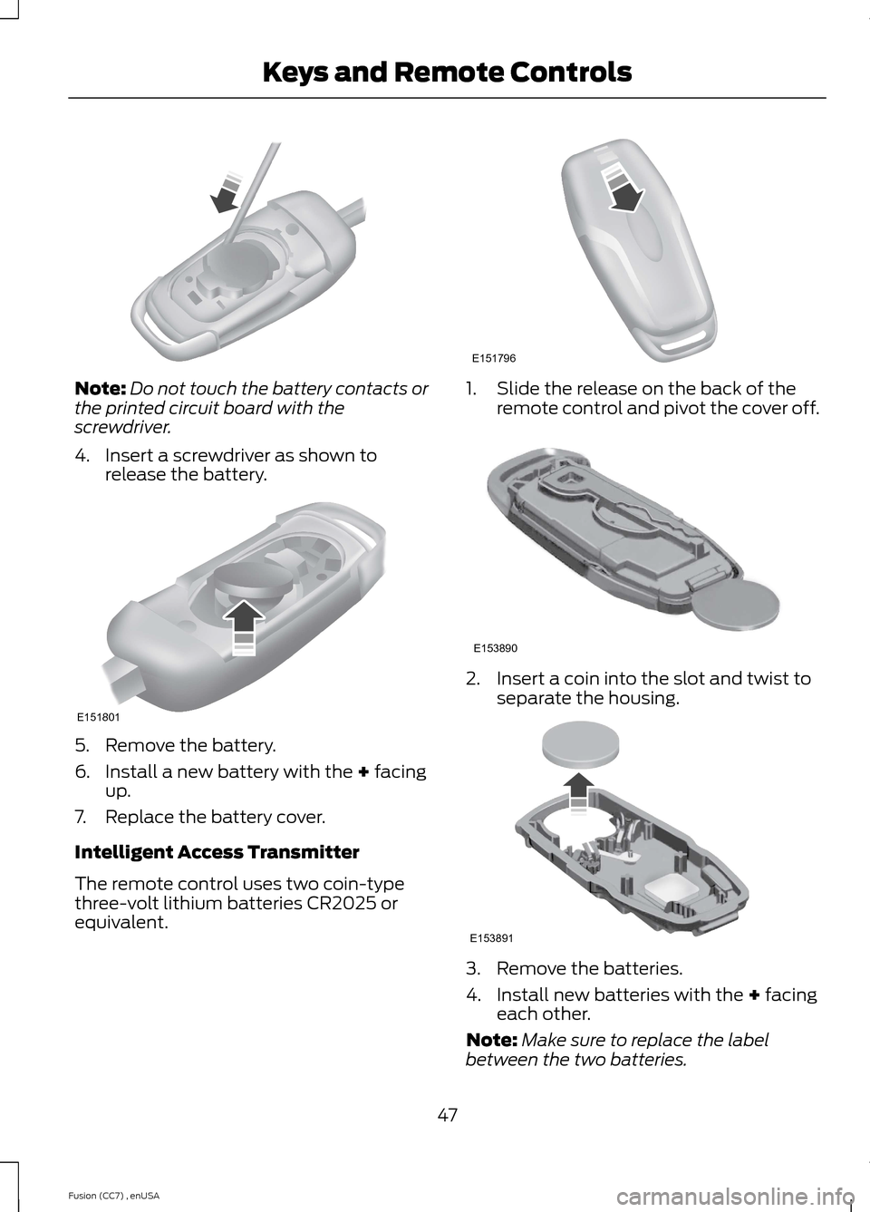 FORD FUSION (AMERICAS) 2014 2.G Service Manual Note:Do not touch the battery contacts orthe printed circuit board with thescrewdriver.
4.Insert a screwdriver as shown torelease the battery.
5.Remove the battery.
6.Install a new battery with the + FORD FUSION (AMERICAS) 2014 2.G Service Manual Note:Do not touch the battery contacts orthe printed circuit board with thescrewdriver.
4.Insert a screwdriver as shown torelease the battery.
5.Remove the battery.
6.Install a new battery with the +
