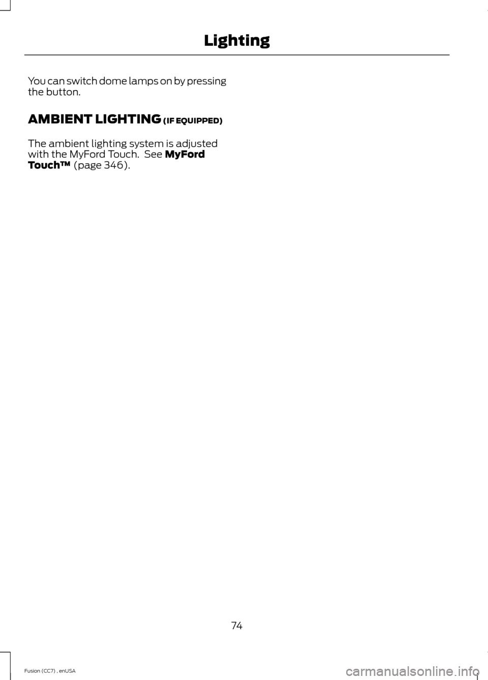 FORD FUSION (AMERICAS) 2014 2.G Manual PDF You can switch dome lamps on by pressingthe button.
AMBIENT LIGHTING (IF EQUIPPED)
The ambient lighting system is adjustedwith the MyFord Touch. See MyFordTouch™ (page 346).
74Fusion (CC7) , enUSALi FORD FUSION (AMERICAS) 2014 2.G Manual PDF You can switch dome lamps on by pressingthe button.
AMBIENT LIGHTING (IF EQUIPPED)
The ambient lighting system is adjustedwith the MyFord Touch. See MyFordTouch™ (page 346).
74Fusion (CC7) , enUSALi