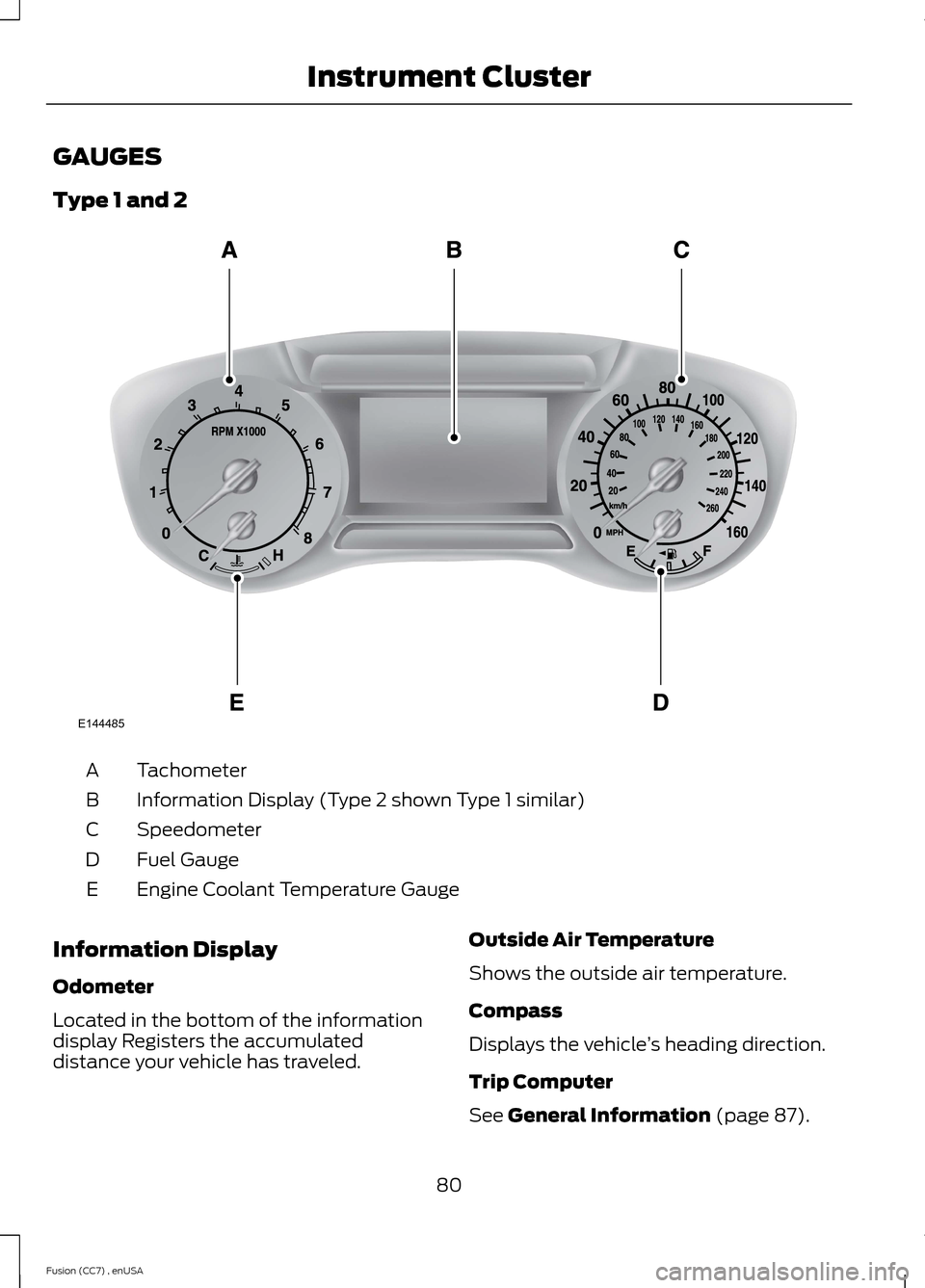 FORD FUSION (AMERICAS) 2014 2.G Owners Manual GAUGES
Type 1 and 2
TachometerA
Information Display (Type 2 shown Type 1 similar)B
SpeedometerC
Fuel GaugeD
Engine Coolant Temperature GaugeE
Information Display
Odometer
Located in the bottom of the 