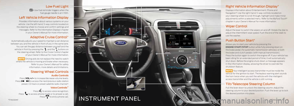 FORD FUSION (AMERICAS) 2014 2.G Quick Reference Guide INSTRUMENT PANEL
Low Fuel Light
A low fuel reminder triggers when the fuel gauge needle is at 1/16th.
Left Vehicle Information Display
Provides information about various systems on your
vehicle. Us FORD FUSION (AMERICAS) 2014 2.G Quick Reference Guide INSTRUMENT PANEL
Low Fuel Light
A low fuel reminder triggers when the fuel gauge needle is at 1/16th.
Left Vehicle Information Display
Provides information about various systems on your
vehicle. Us