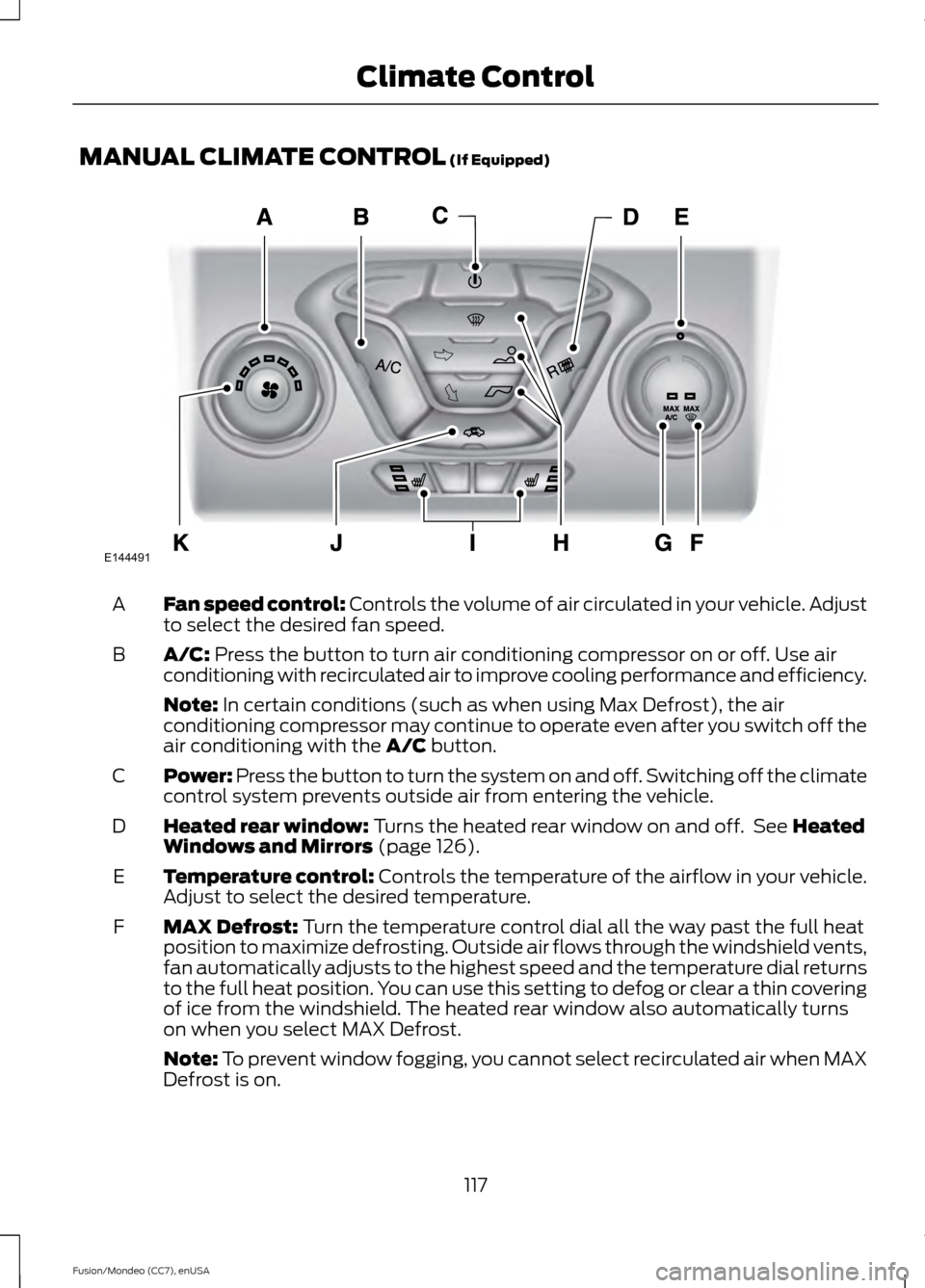 FORD FUSION (AMERICAS) 2015 2.G Owners Manual MANUAL CLIMATE CONTROL (If Equipped)
Fan speed control:
Controls the volume of air circulated in your vehicle. Adjust
to select the desired fan speed.
A
A/C:
Press the button to turn air conditionin FORD FUSION (AMERICAS) 2015 2.G Owners Manual MANUAL CLIMATE CONTROL (If Equipped)
Fan speed control:
Controls the volume of air circulated in your vehicle. Adjust
to select the desired fan speed.
A
A/C:
Press the button to turn air conditionin