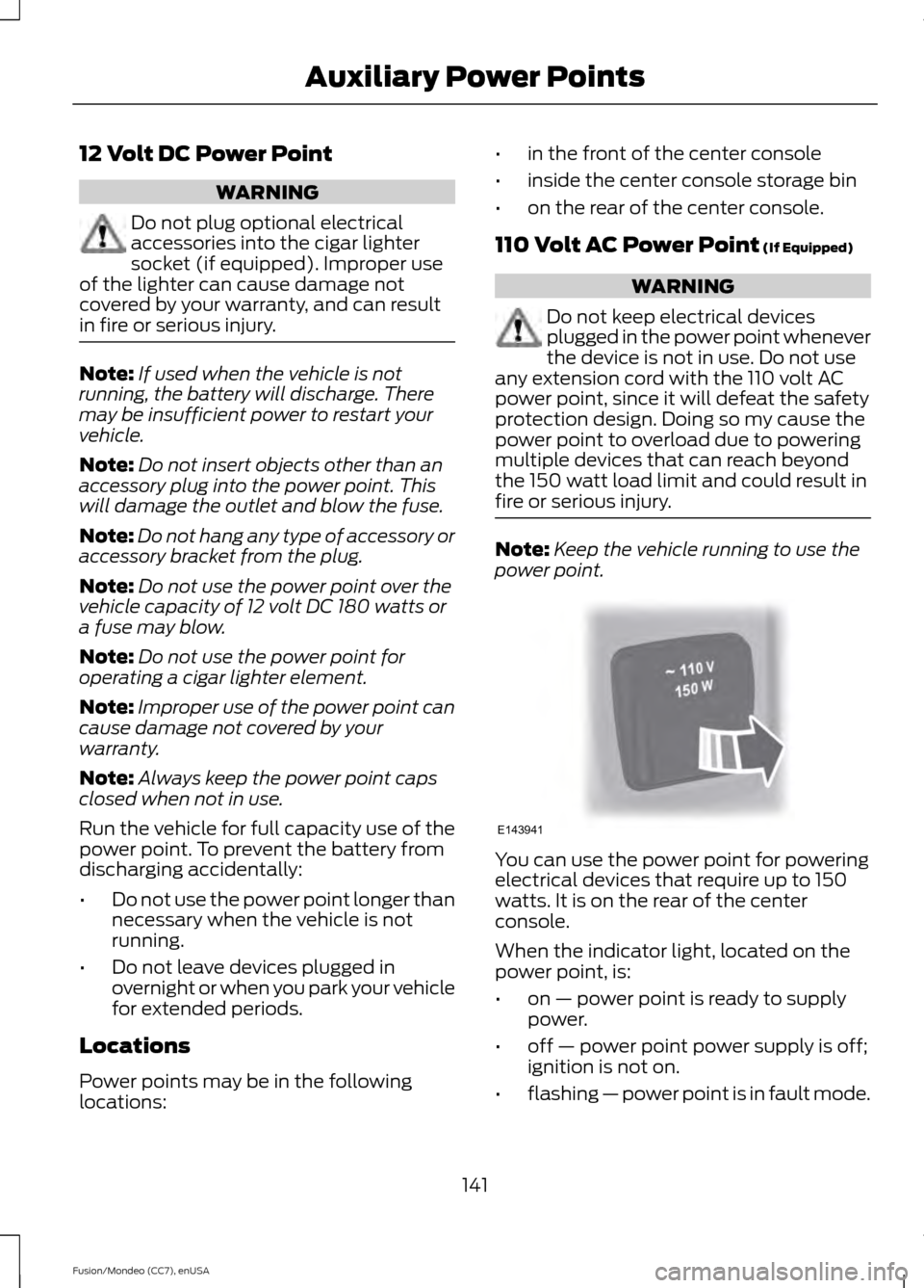 FORD FUSION (AMERICAS) 2015 2.G User Guide 12 Volt DC Power Point
WARNING
Do not plug optional electrical
accessories into the cigar lighter
socket (if equipped). Improper use
of the lighter can cause damage not
covered by your warranty, and c