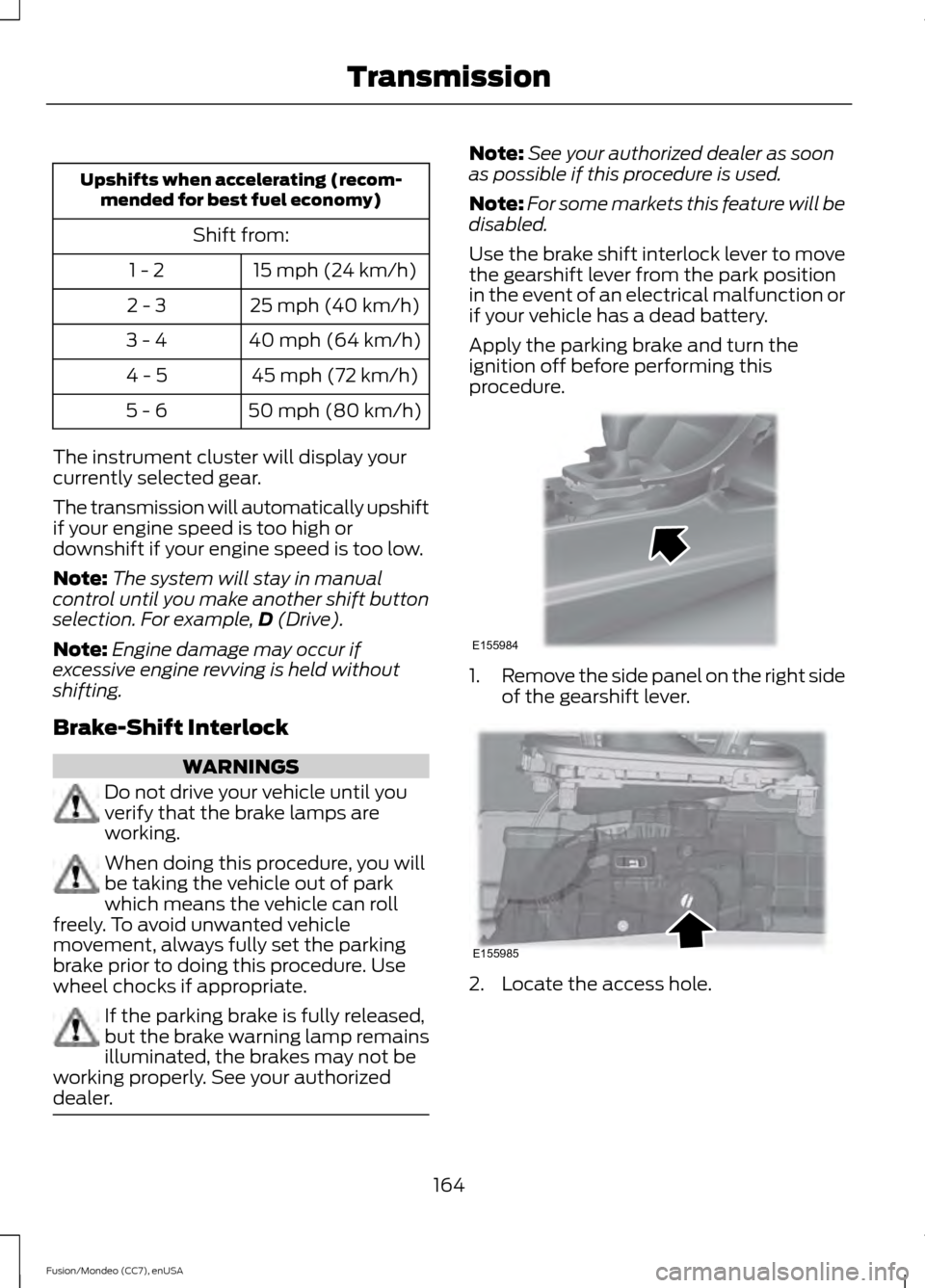 FORD FUSION (AMERICAS) 2015 2.G Service Manual Upshifts when accelerating (recom-
mended for best fuel economy)
Shift from:15 mph (24 km/h)
1 - 2
25 mph (40 km/h)
2 - 3
40 mph (64 km/h)
3 - 4
45 mph (72 km/h)
4 - 5
50 mph (80 km/h)
5 - 6
The instr