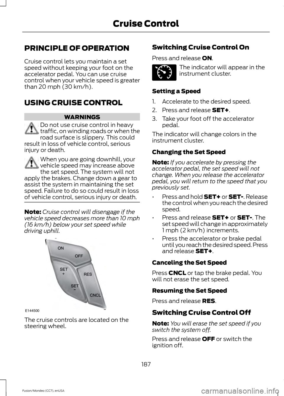 FORD FUSION (AMERICAS) 2015 2.G Owners Manual PRINCIPLE OF OPERATION
Cruise control lets you maintain a set
speed without keeping your foot on the
accelerator pedal. You can use cruise
control when your vehicle speed is greater
than 20 mph (30 km FORD FUSION (AMERICAS) 2015 2.G Owners Manual PRINCIPLE OF OPERATION
Cruise control lets you maintain a set
speed without keeping your foot on the
accelerator pedal. You can use cruise
control when your vehicle speed is greater
than 20 mph (30 km