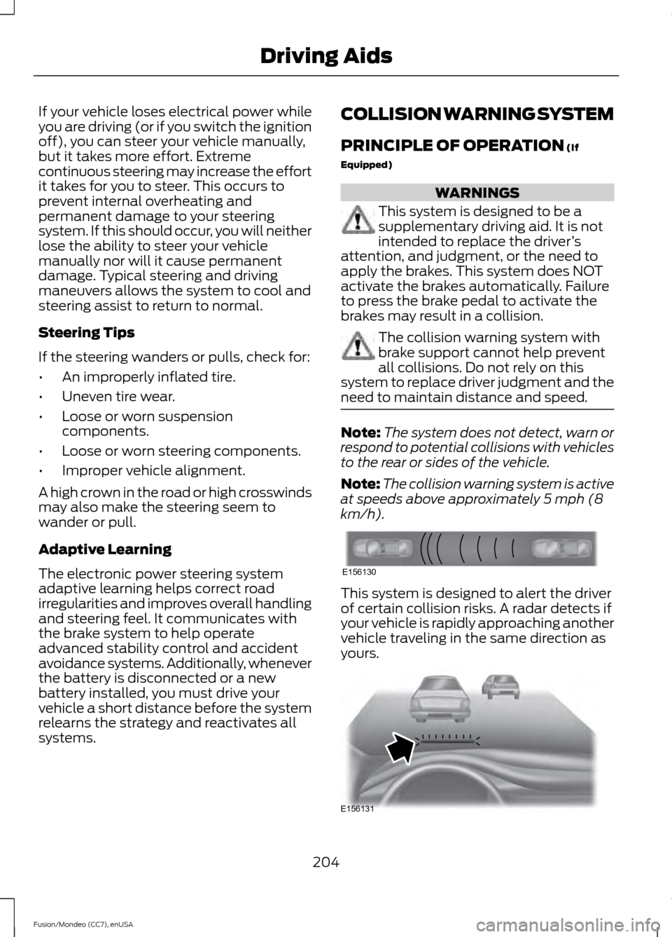FORD FUSION (AMERICAS) 2015 2.G Owners Manual If your vehicle loses electrical power while
you are driving (or if you switch the ignition
off), you can steer your vehicle manually,
but it takes more effort. Extreme
continuous steering may increas FORD FUSION (AMERICAS) 2015 2.G Owners Manual If your vehicle loses electrical power while
you are driving (or if you switch the ignition
off), you can steer your vehicle manually,
but it takes more effort. Extreme
continuous steering may increas