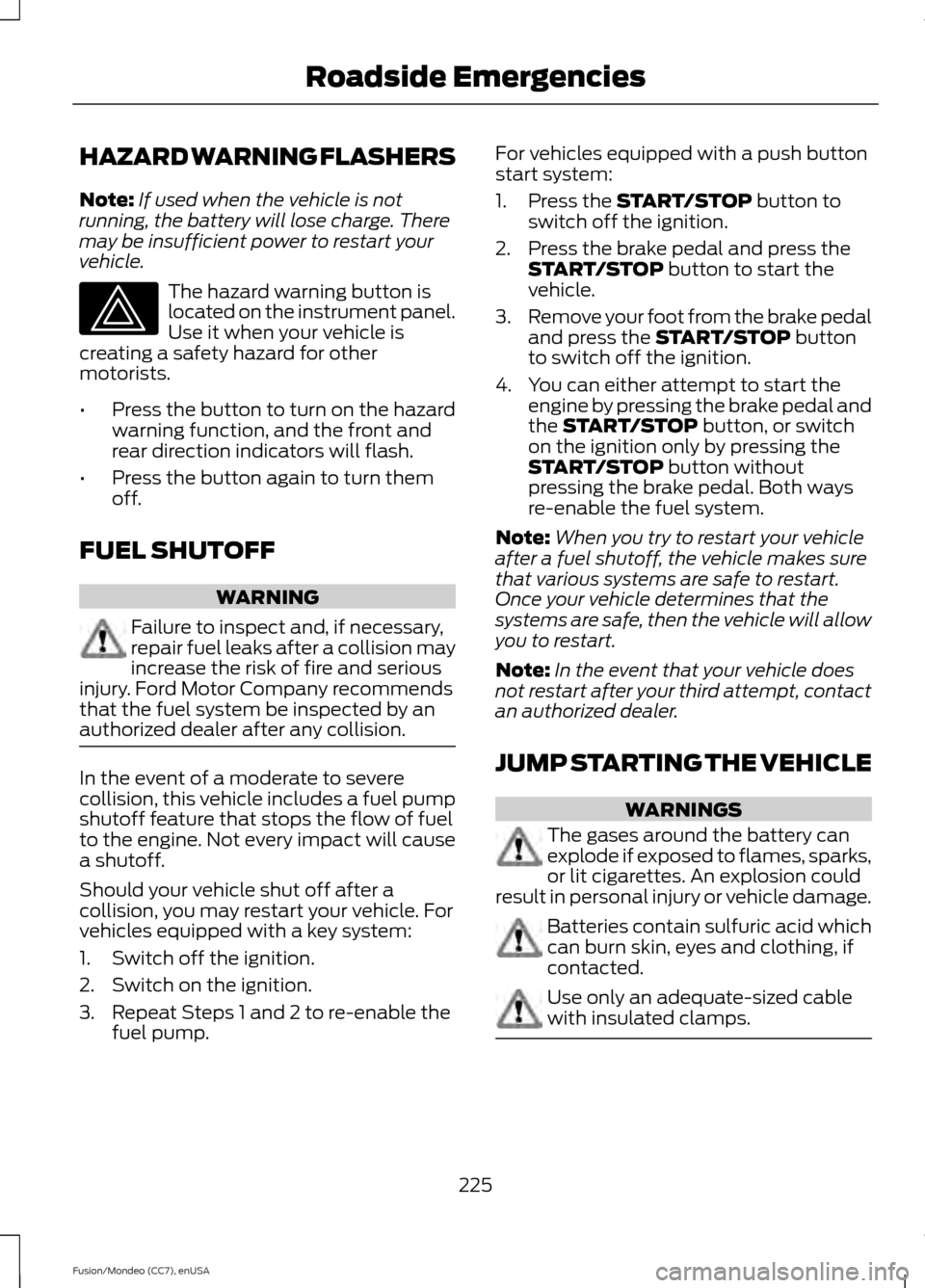 FORD FUSION (AMERICAS) 2015 2.G Owners Manual HAZARD WARNING FLASHERS
Note:
If used when the vehicle is not
running, the battery will lose charge. There
may be insufficient power to restart your
vehicle. The hazard warning button is
located on th FORD FUSION (AMERICAS) 2015 2.G Owners Manual HAZARD WARNING FLASHERS
Note:
If used when the vehicle is not
running, the battery will lose charge. There
may be insufficient power to restart your
vehicle. The hazard warning button is
located on th