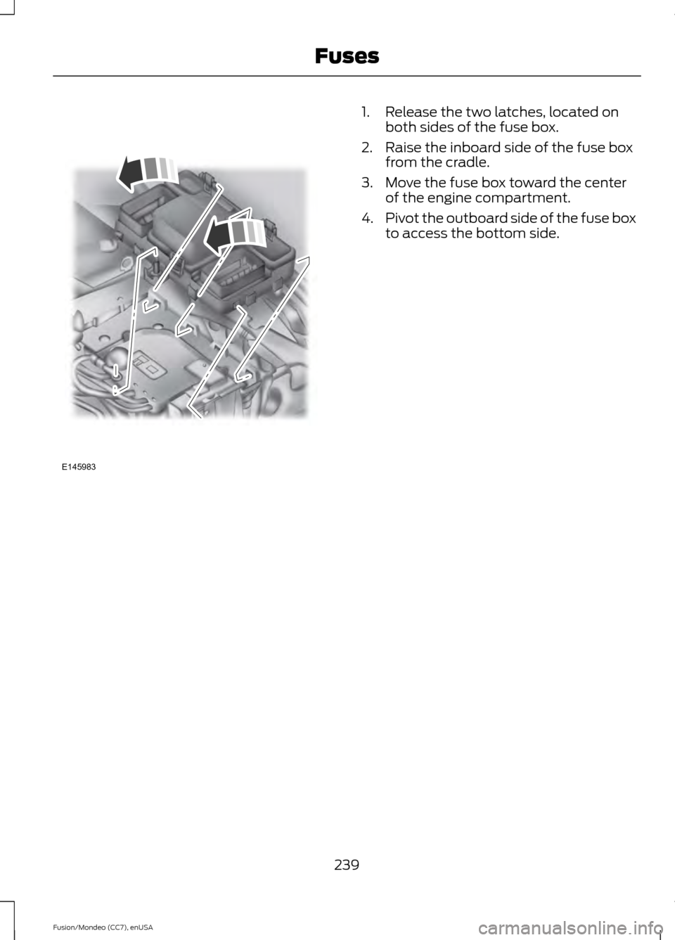 FORD FUSION (AMERICAS) 2015 2.G User Guide 1. Release the two latches, located on
both sides of the fuse box.
2. Raise the inboard side of the fuse box from the cradle.
3. Move the fuse box toward the center of the engine compartment.
4. Pivot