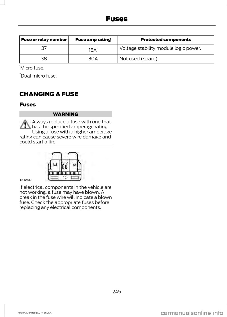 FORD FUSION (AMERICAS) 2015 2.G User Guide Protected components
Fuse amp rating
Fuse or relay number
Voltage stability module logic power.
15A 1
37
Not used (spare).
30A
38
1 Micro fuse.
2 Dual micro fuse.
CHANGING A FUSE
Fuses WARNING
Always 