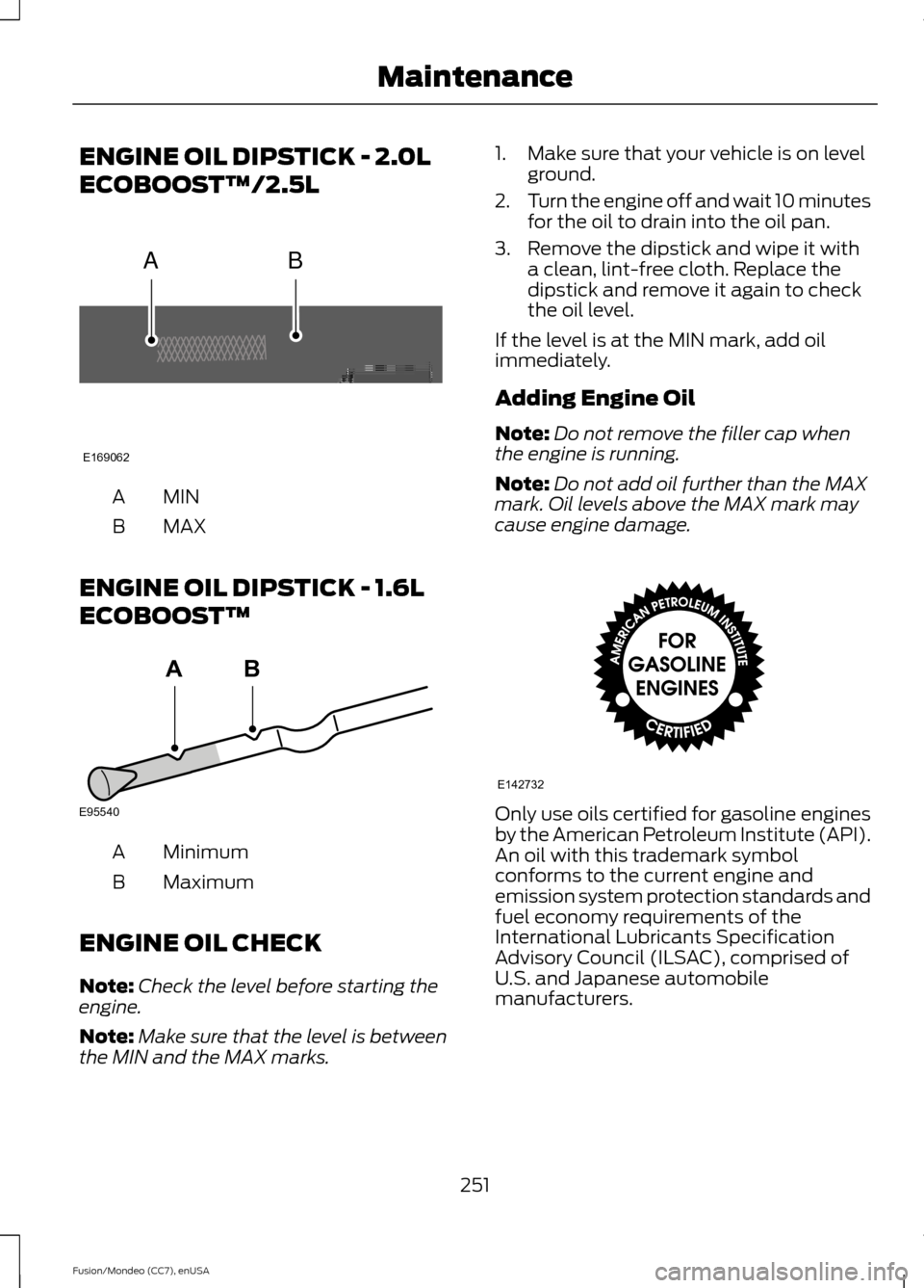 FORD FUSION (AMERICAS) 2015 2.G Owners Manual ENGINE OIL DIPSTICK - 2.0L
ECOBOOST™/2.5L
MINA
MAX
B
ENGINE OIL DIPSTICK - 1.6L
ECOBOOST™ Minimum
A
Maximum
B
ENGINE OIL CHECK
Note: Check the level before starting the
engine.
Note: Make sure tha